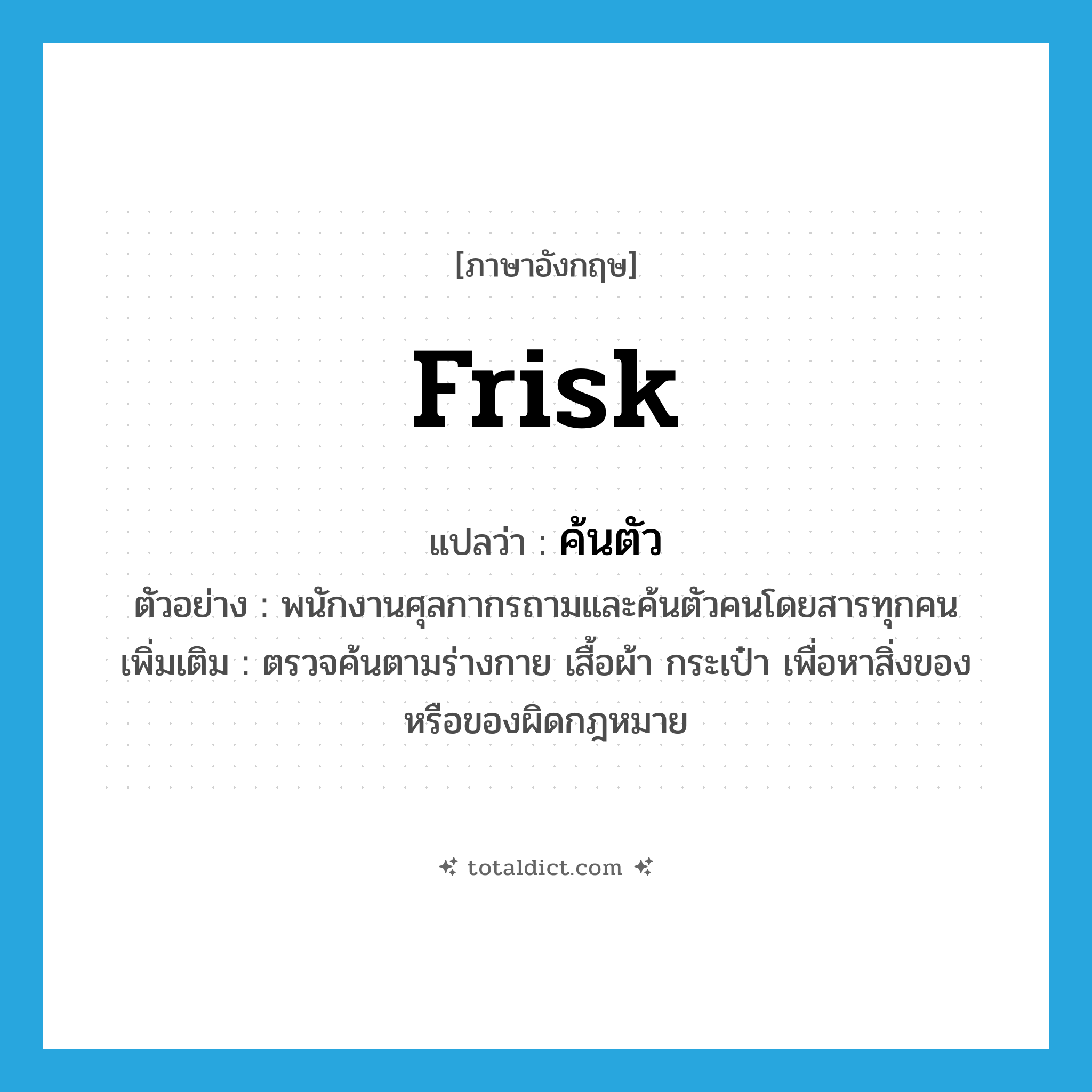 frisk แปลว่า?, คำศัพท์ภาษาอังกฤษ frisk แปลว่า ค้นตัว ประเภท V ตัวอย่าง พนักงานศุลกากรถามและค้นตัวคนโดยสารทุกคน เพิ่มเติม ตรวจค้นตามร่างกาย เสื้อผ้า กระเป๋า เพื่อหาสิ่งของหรือของผิดกฎหมาย หมวด V