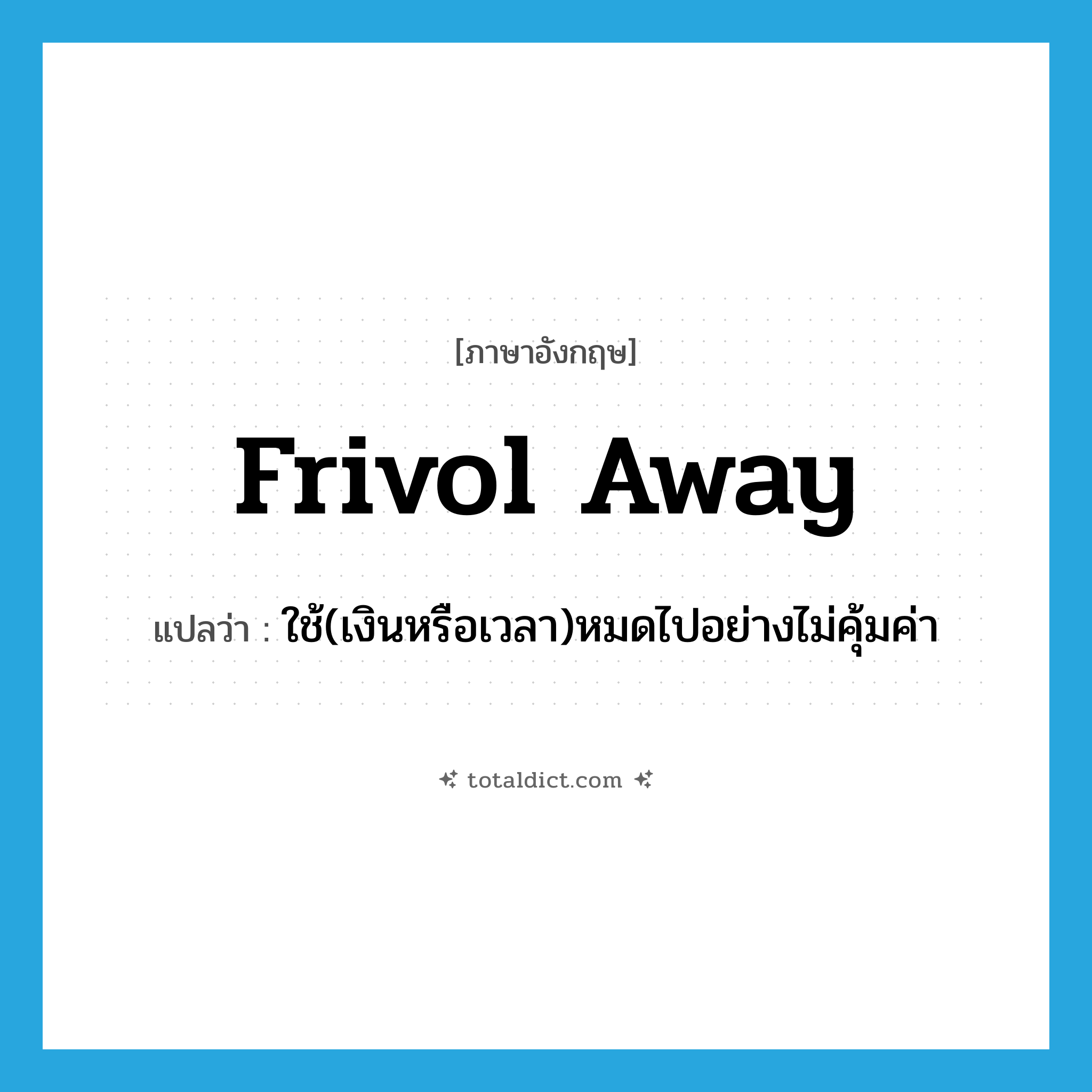 frivol away แปลว่า?, คำศัพท์ภาษาอังกฤษ frivol away แปลว่า ใช้(เงินหรือเวลา)หมดไปอย่างไม่คุ้มค่า ประเภท IDM หมวด IDM