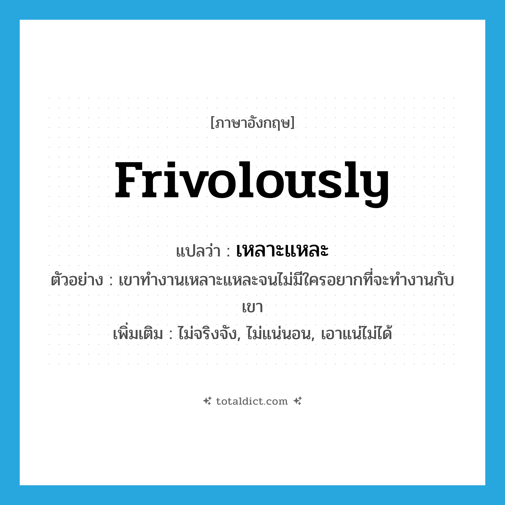 frivolously แปลว่า?, คำศัพท์ภาษาอังกฤษ frivolously แปลว่า เหลาะแหละ ประเภท ADV ตัวอย่าง เขาทำงานเหลาะแหละจนไม่มีใครอยากที่จะทำงานกับเขา เพิ่มเติม ไม่จริงจัง, ไม่แน่นอน, เอาแน่ไม่ได้ หมวด ADV