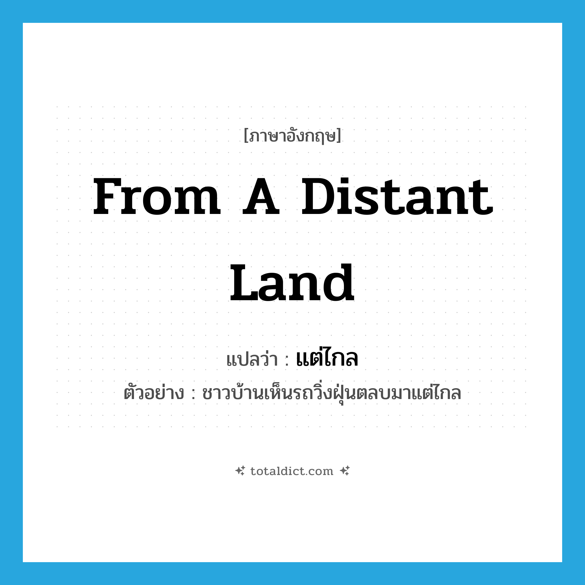 from a distant land แปลว่า?, คำศัพท์ภาษาอังกฤษ from a distant land แปลว่า แต่ไกล ประเภท ADV ตัวอย่าง ชาวบ้านเห็นรถวิ่งฝุ่นตลบมาแต่ไกล หมวด ADV