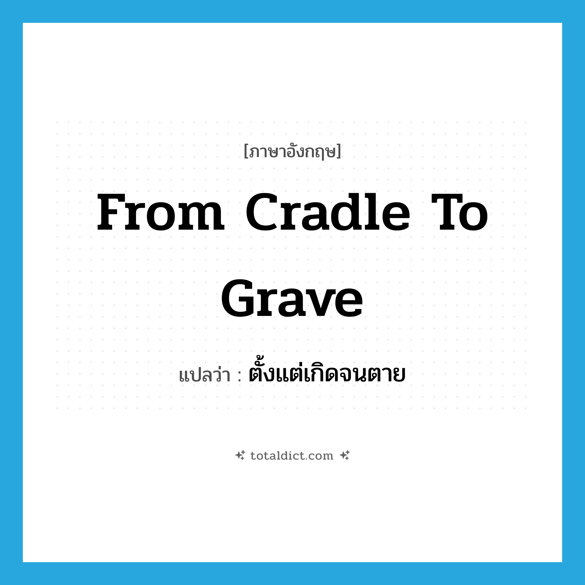 from cradle to grave แปลว่า?, คำศัพท์ภาษาอังกฤษ from cradle to grave แปลว่า ตั้งแต่เกิดจนตาย ประเภท IDM หมวด IDM