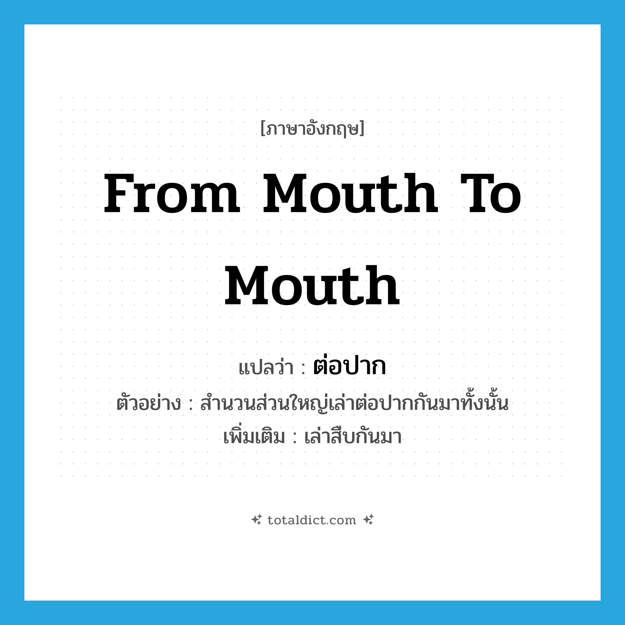 from mouth to mouth แปลว่า?, คำศัพท์ภาษาอังกฤษ from mouth to mouth แปลว่า ต่อปาก ประเภท ADV ตัวอย่าง สำนวนส่วนใหญ่เล่าต่อปากกันมาทั้งนั้น เพิ่มเติม เล่าสืบกันมา หมวด ADV
