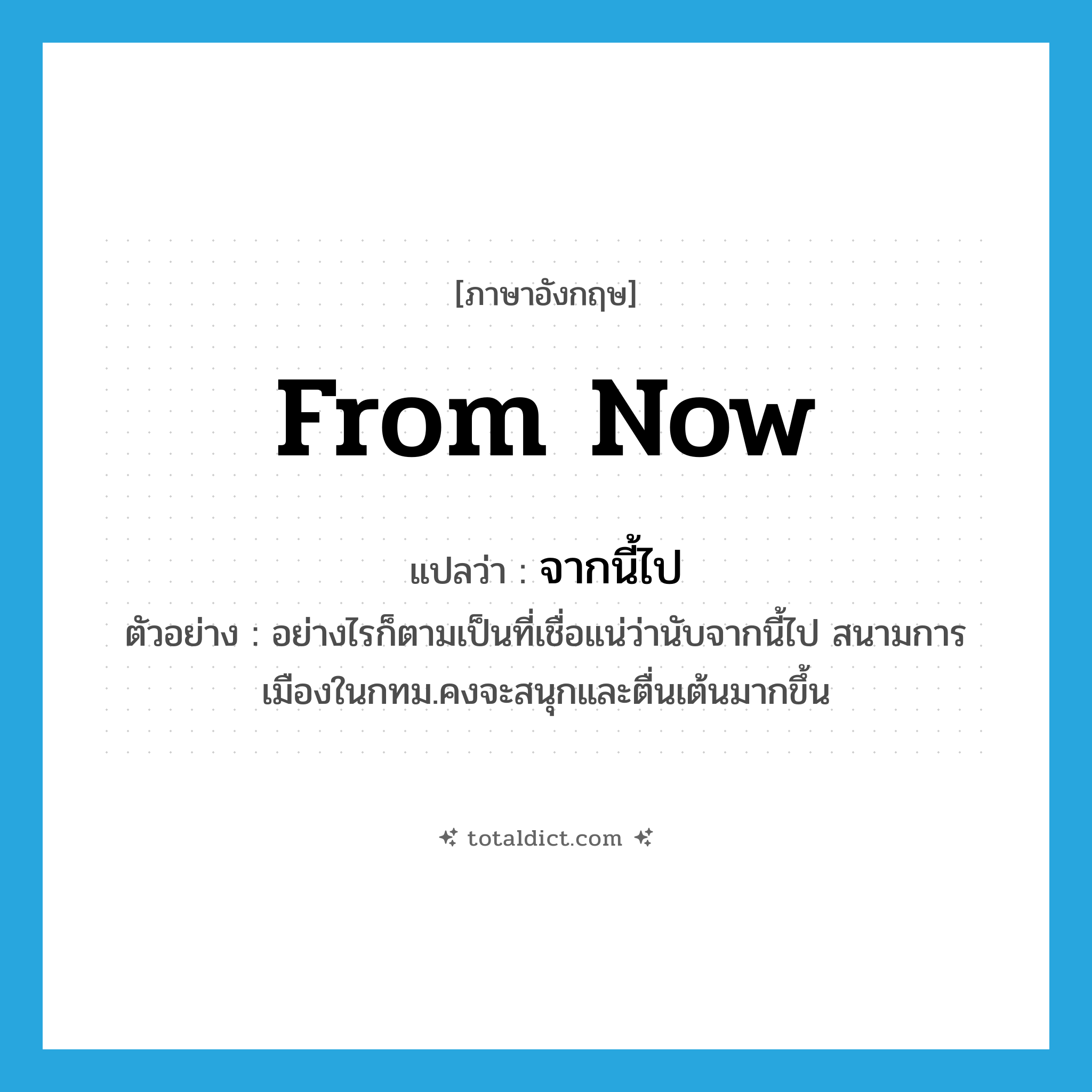 from now แปลว่า?, คำศัพท์ภาษาอังกฤษ from now แปลว่า จากนี้ไป ประเภท CONJ ตัวอย่าง อย่างไรก็ตามเป็นที่เชื่อแน่ว่านับจากนี้ไป สนามการเมืองในกทม.คงจะสนุกและตื่นเต้นมากขึ้น หมวด CONJ