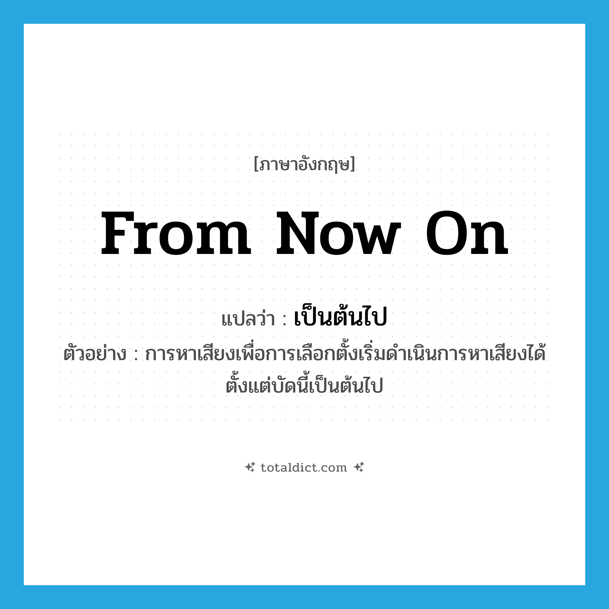 from now on แปลว่า?, คำศัพท์ภาษาอังกฤษ from now on แปลว่า เป็นต้นไป ประเภท ADV ตัวอย่าง การหาเสียงเพื่อการเลือกตั้งเริ่มดำเนินการหาเสียงได้ตั้งแต่บัดนี้เป็นต้นไป หมวด ADV