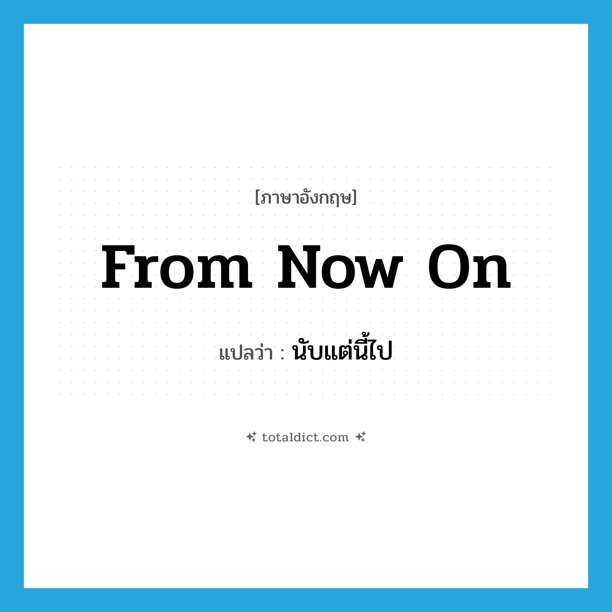 from now on แปลว่า?, คำศัพท์ภาษาอังกฤษ from now on แปลว่า นับแต่นี้ไป ประเภท ADV หมวด ADV