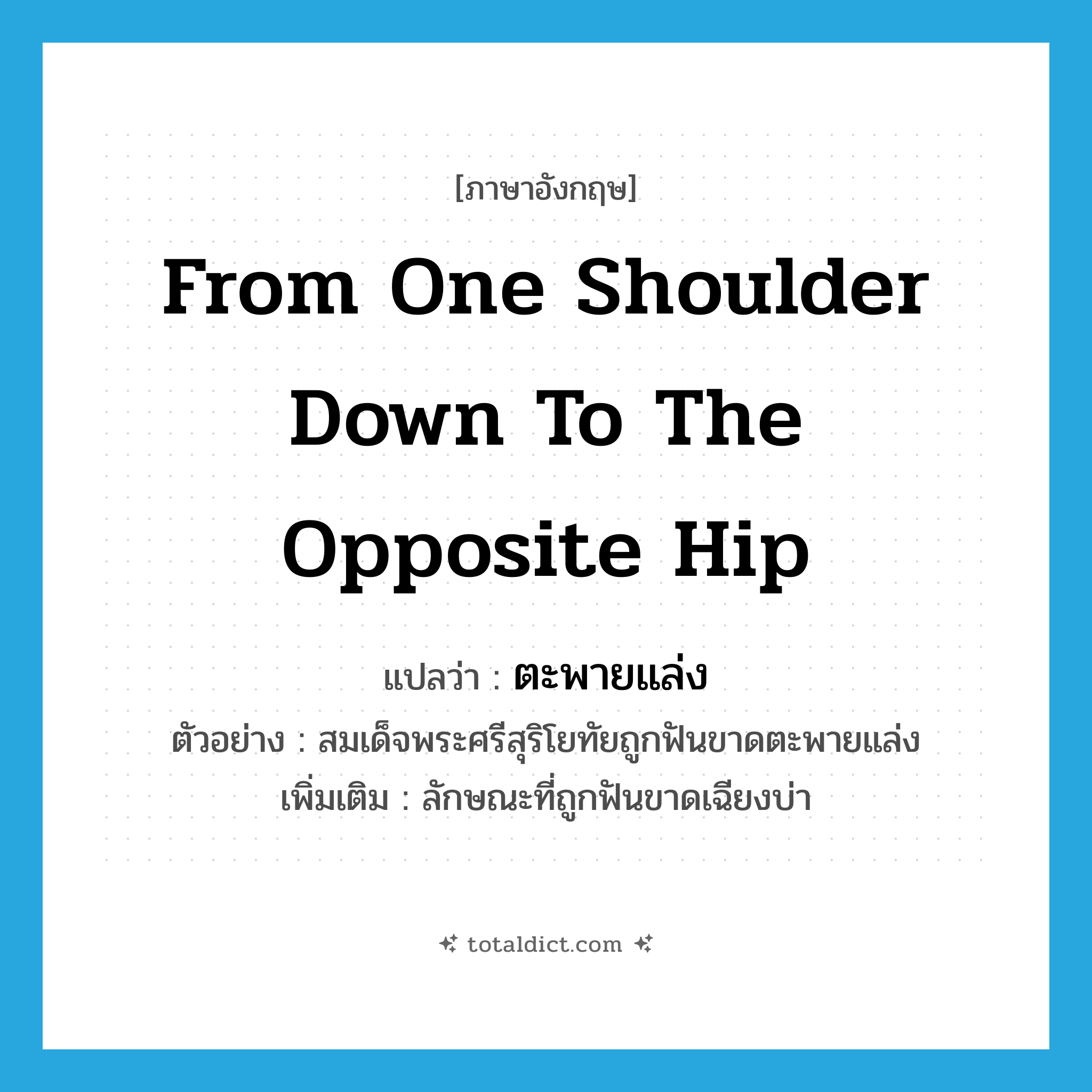 from one shoulder down to the opposite hip แปลว่า?, คำศัพท์ภาษาอังกฤษ from one shoulder down to the opposite hip แปลว่า ตะพายแล่ง ประเภท ADV ตัวอย่าง สมเด็จพระศรีสุริโยทัยถูกฟันขาดตะพายแล่ง เพิ่มเติม ลักษณะที่ถูกฟันขาดเฉียงบ่า หมวด ADV