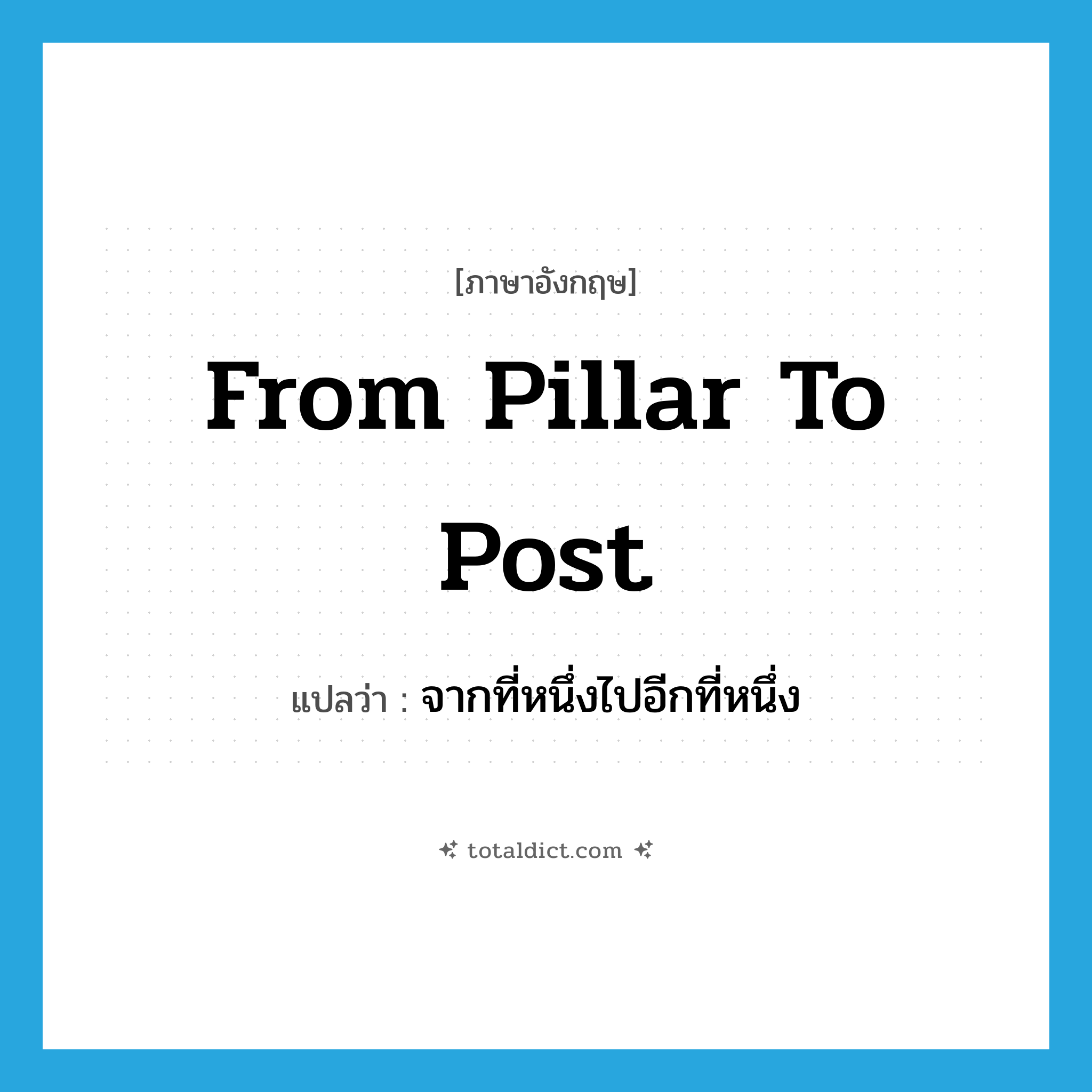 from pillar to post แปลว่า?, คำศัพท์ภาษาอังกฤษ from pillar to post แปลว่า จากที่หนึ่งไปอีกที่หนึ่ง ประเภท IDM หมวด IDM