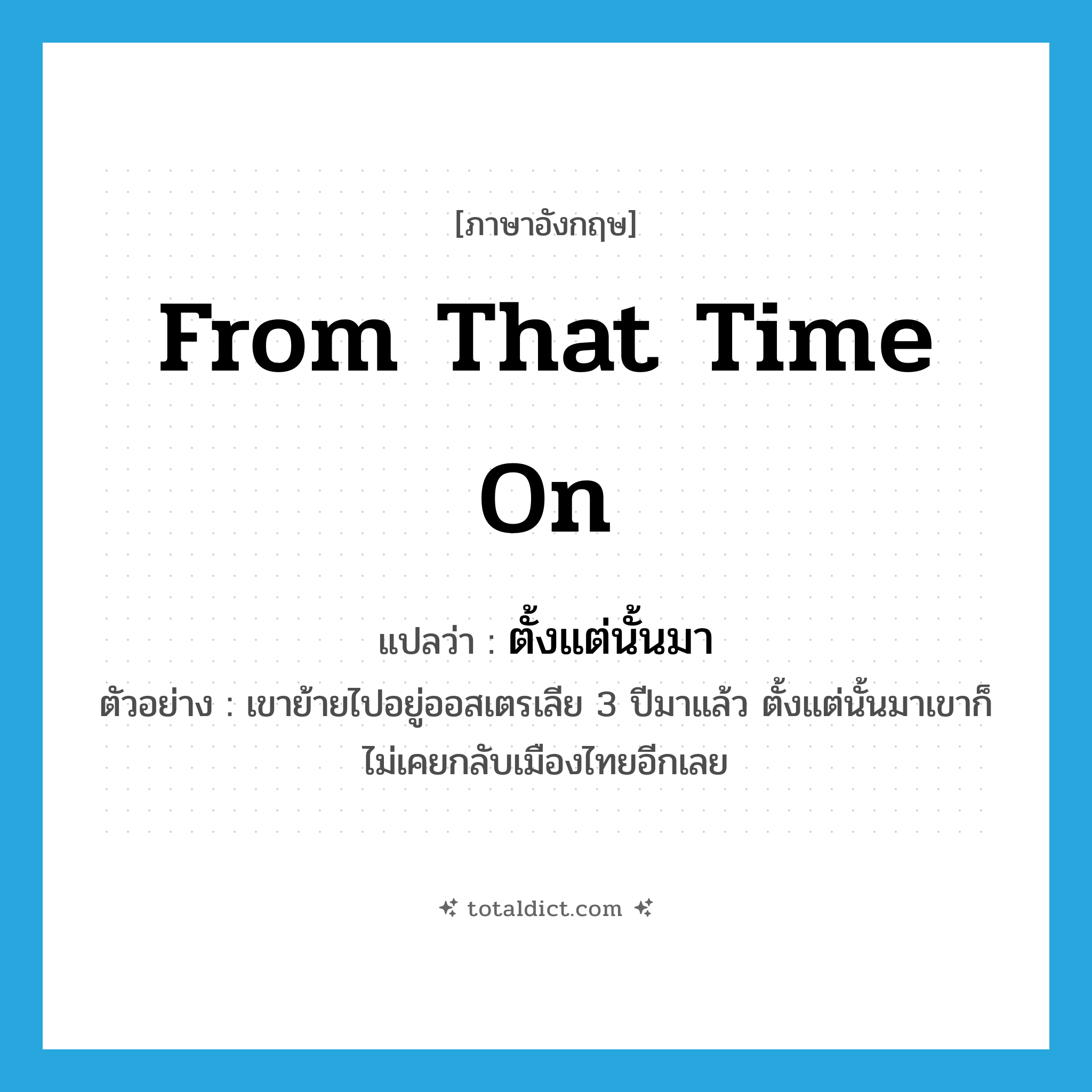 from that time on แปลว่า?, คำศัพท์ภาษาอังกฤษ from that time on แปลว่า ตั้งแต่นั้นมา ประเภท CONJ ตัวอย่าง เขาย้ายไปอยู่ออสเตรเลีย 3 ปีมาแล้ว ตั้งแต่นั้นมาเขาก็ไม่เคยกลับเมืองไทยอีกเลย หมวด CONJ