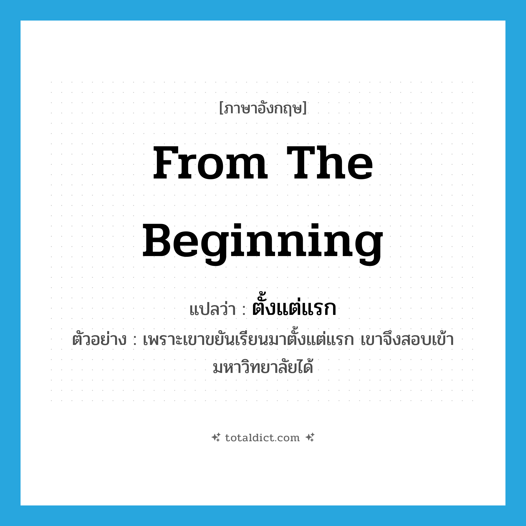 from the beginning แปลว่า?, คำศัพท์ภาษาอังกฤษ from the beginning แปลว่า ตั้งแต่แรก ประเภท ADV ตัวอย่าง เพราะเขาขยันเรียนมาตั้งแต่แรก เขาจึงสอบเข้ามหาวิทยาลัยได้ หมวด ADV