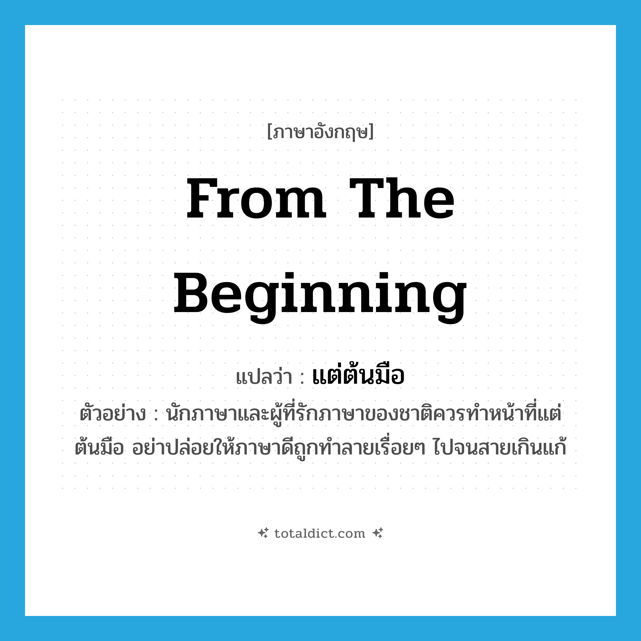from the beginning แปลว่า?, คำศัพท์ภาษาอังกฤษ from the beginning แปลว่า แต่ต้นมือ ประเภท ADV ตัวอย่าง นักภาษาและผู้ที่รักภาษาของชาติควรทำหน้าที่แต่ต้นมือ อย่าปล่อยให้ภาษาดีถูกทำลายเรื่อยๆ ไปจนสายเกินแก้ หมวด ADV