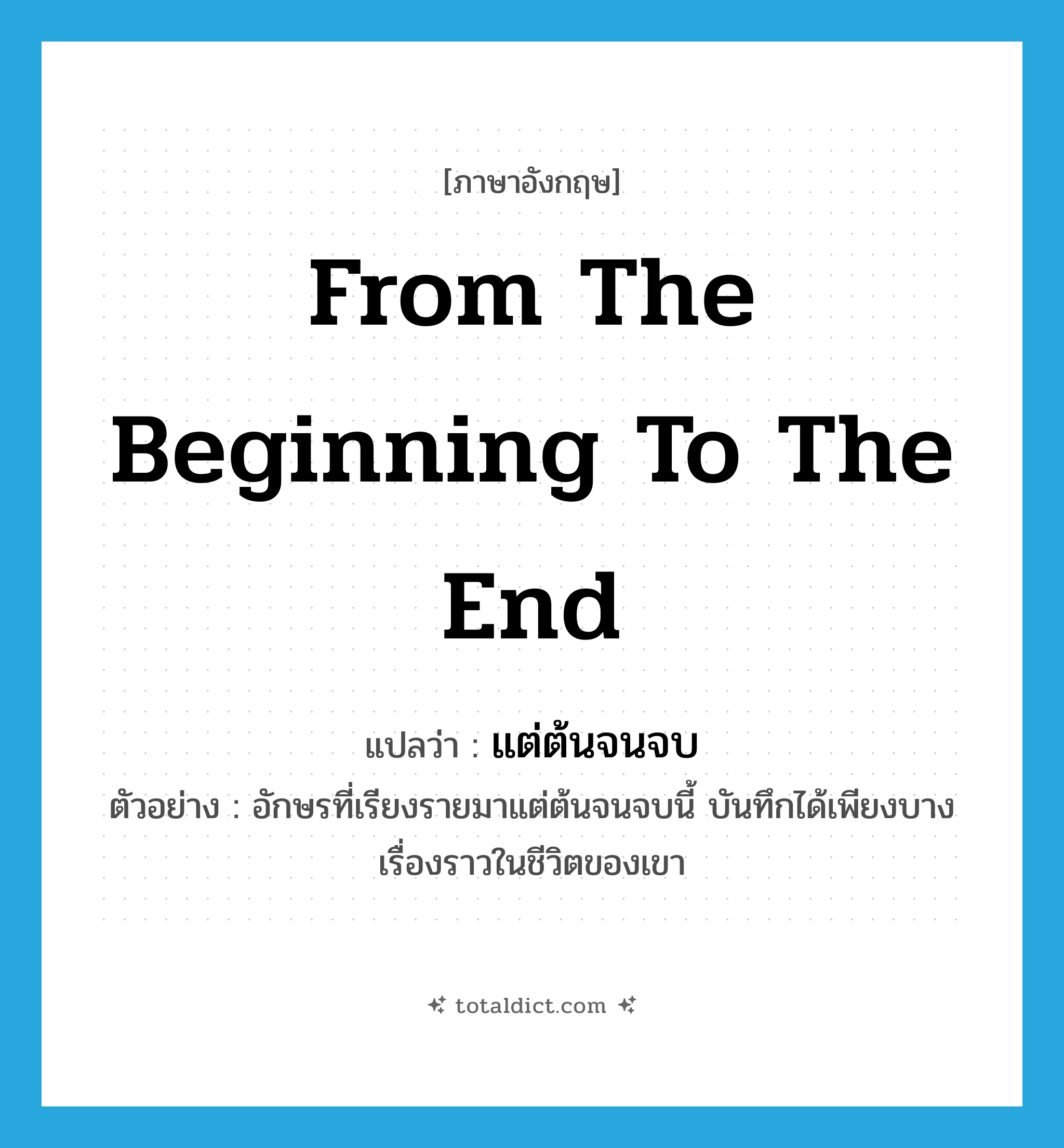 from the beginning to the end แปลว่า?, คำศัพท์ภาษาอังกฤษ from the beginning to the end แปลว่า แต่ต้นจนจบ ประเภท ADV ตัวอย่าง อักษรที่เรียงรายมาแต่ต้นจนจบนี้ บันทึกได้เพียงบางเรื่องราวในชีวิตของเขา หมวด ADV