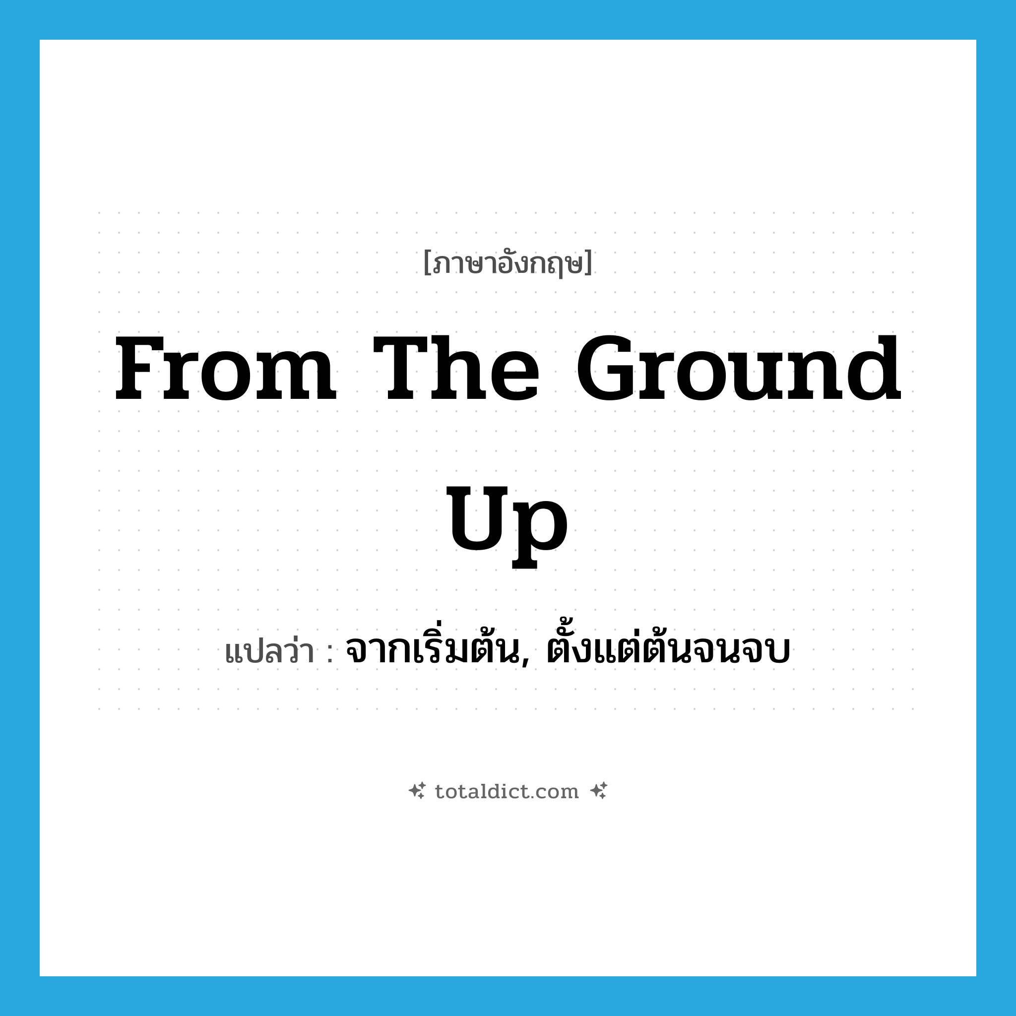 from the ground up แปลว่า?, คำศัพท์ภาษาอังกฤษ from the ground up แปลว่า จากเริ่มต้น, ตั้งแต่ต้นจนจบ ประเภท IDM หมวด IDM
