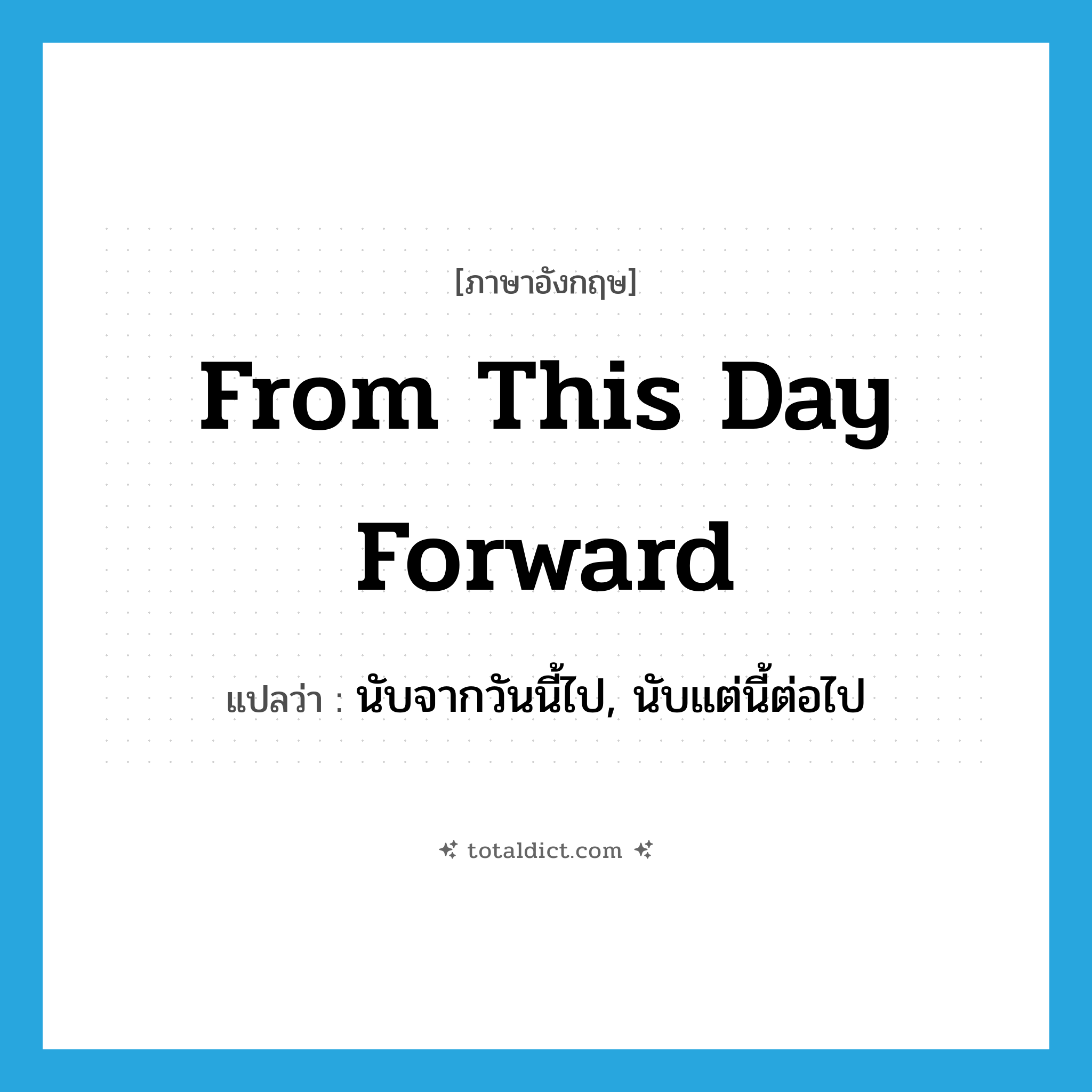 from this day forward แปลว่า?, คำศัพท์ภาษาอังกฤษ from this day forward แปลว่า นับจากวันนี้ไป, นับแต่นี้ต่อไป ประเภท IDM หมวด IDM