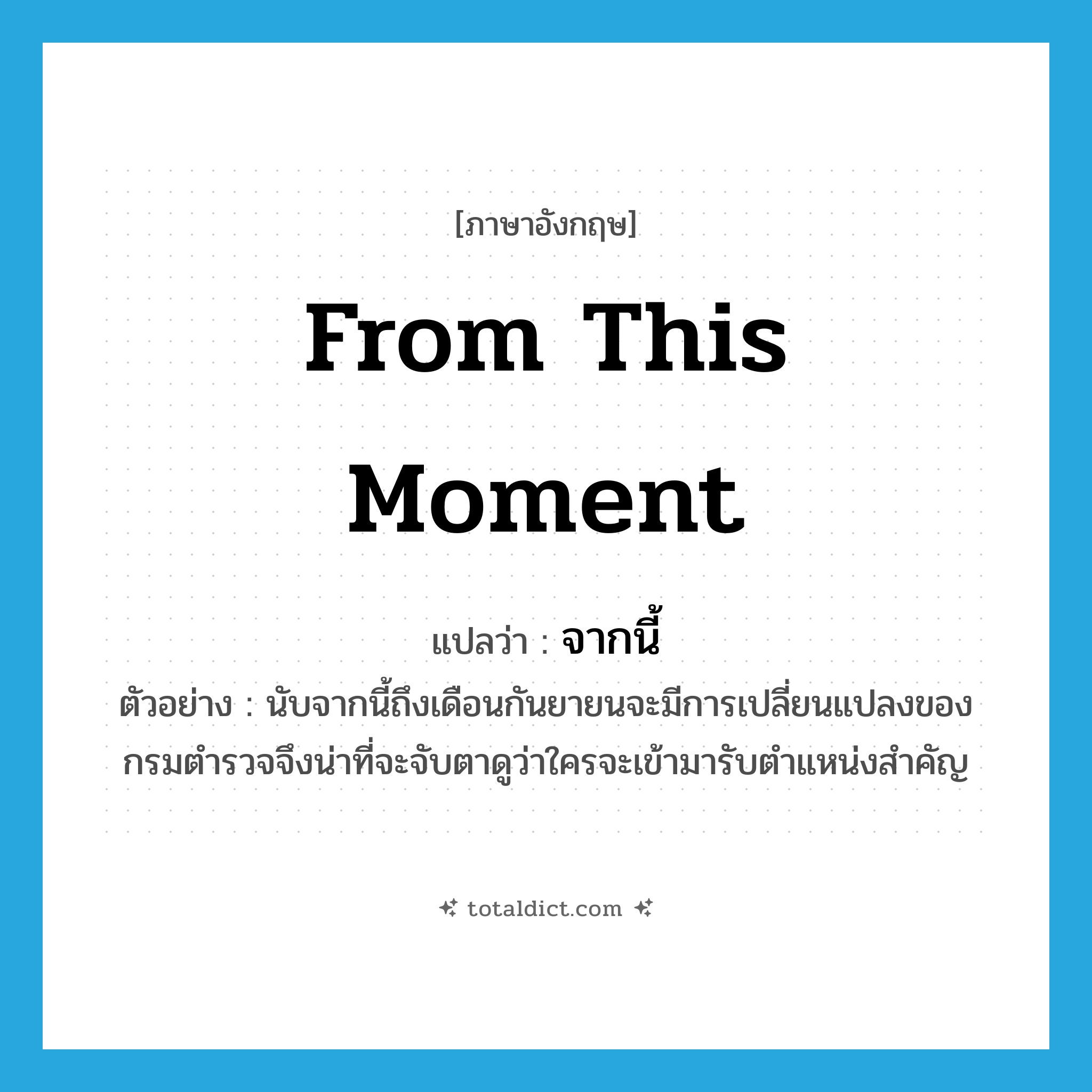 from this moment แปลว่า?, คำศัพท์ภาษาอังกฤษ from this moment แปลว่า จากนี้ ประเภท ADV ตัวอย่าง นับจากนี้ถึงเดือนกันยายนจะมีการเปลี่ยนแปลงของกรมตำรวจจึงน่าที่จะจับตาดูว่าใครจะเข้ามารับตำแหน่งสำคัญ หมวด ADV