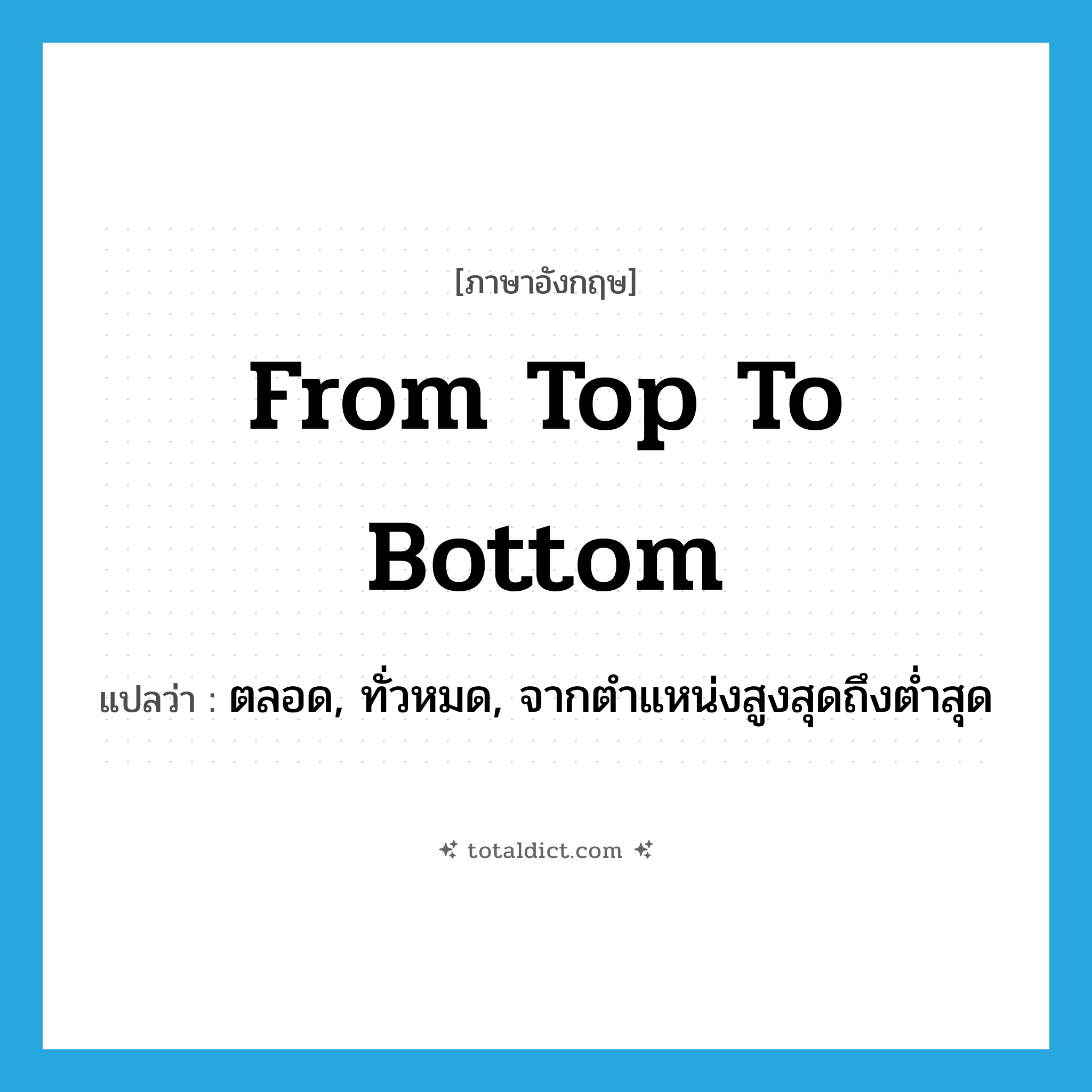 from top to bottom แปลว่า?, คำศัพท์ภาษาอังกฤษ from top to bottom แปลว่า ตลอด, ทั่วหมด, จากตำแหน่งสูงสุดถึงต่ำสุด ประเภท IDM หมวด IDM