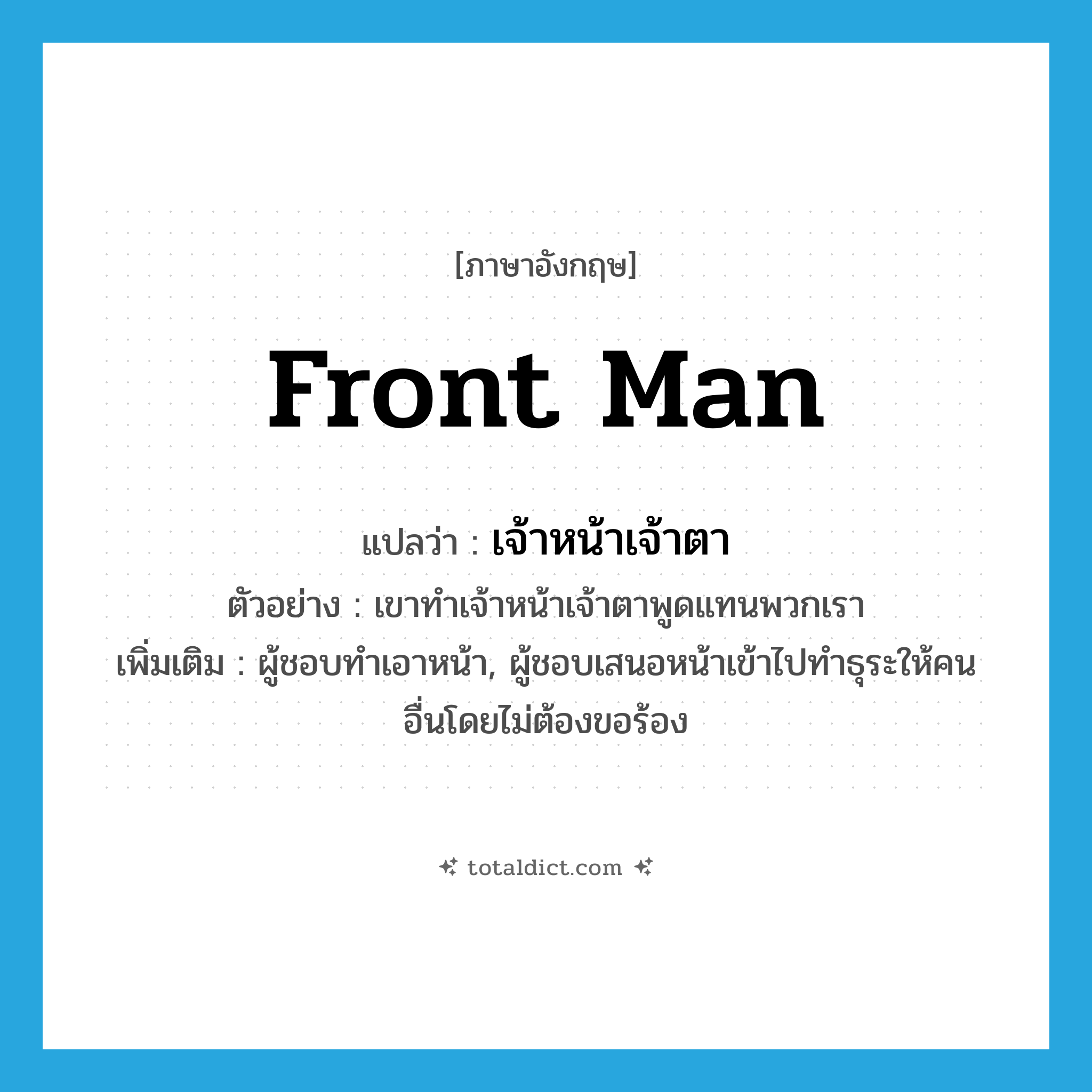 front man แปลว่า?, คำศัพท์ภาษาอังกฤษ front man แปลว่า เจ้าหน้าเจ้าตา ประเภท N ตัวอย่าง เขาทำเจ้าหน้าเจ้าตาพูดแทนพวกเรา เพิ่มเติม ผู้ชอบทำเอาหน้า, ผู้ชอบเสนอหน้าเข้าไปทำธุระให้คนอื่นโดยไม่ต้องขอร้อง หมวด N