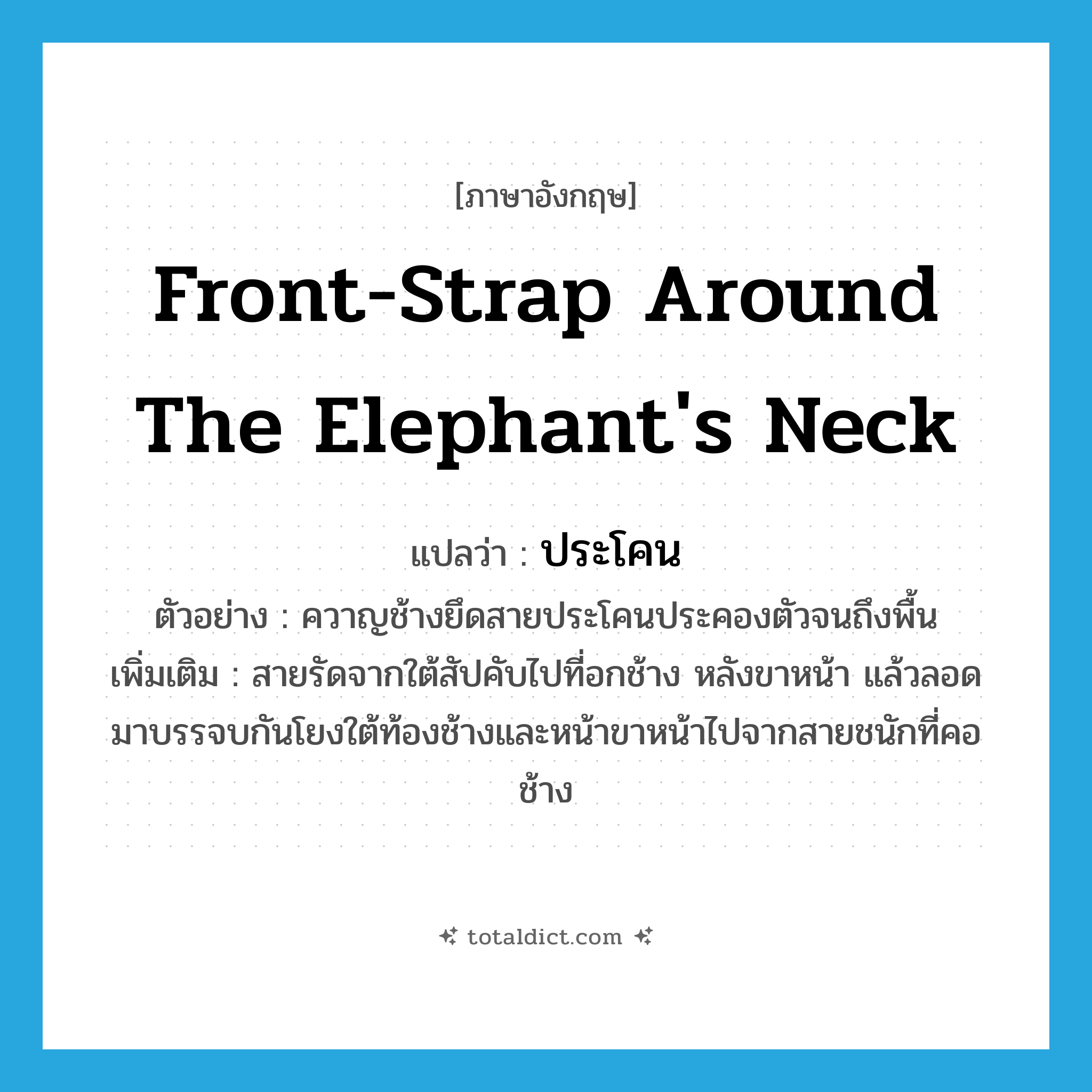 front-strap around the elephant&#39;s neck แปลว่า?, คำศัพท์ภาษาอังกฤษ front-strap around the elephant&#39;s neck แปลว่า ประโคน ประเภท N ตัวอย่าง ควาญช้างยึดสายประโคนประคองตัวจนถึงพื้น เพิ่มเติม สายรัดจากใต้สัปคับไปที่อกช้าง หลังขาหน้า แล้วลอดมาบรรจบกันโยงใต้ท้องช้างและหน้าขาหน้าไปจากสายชนักที่คอช้าง หมวด N