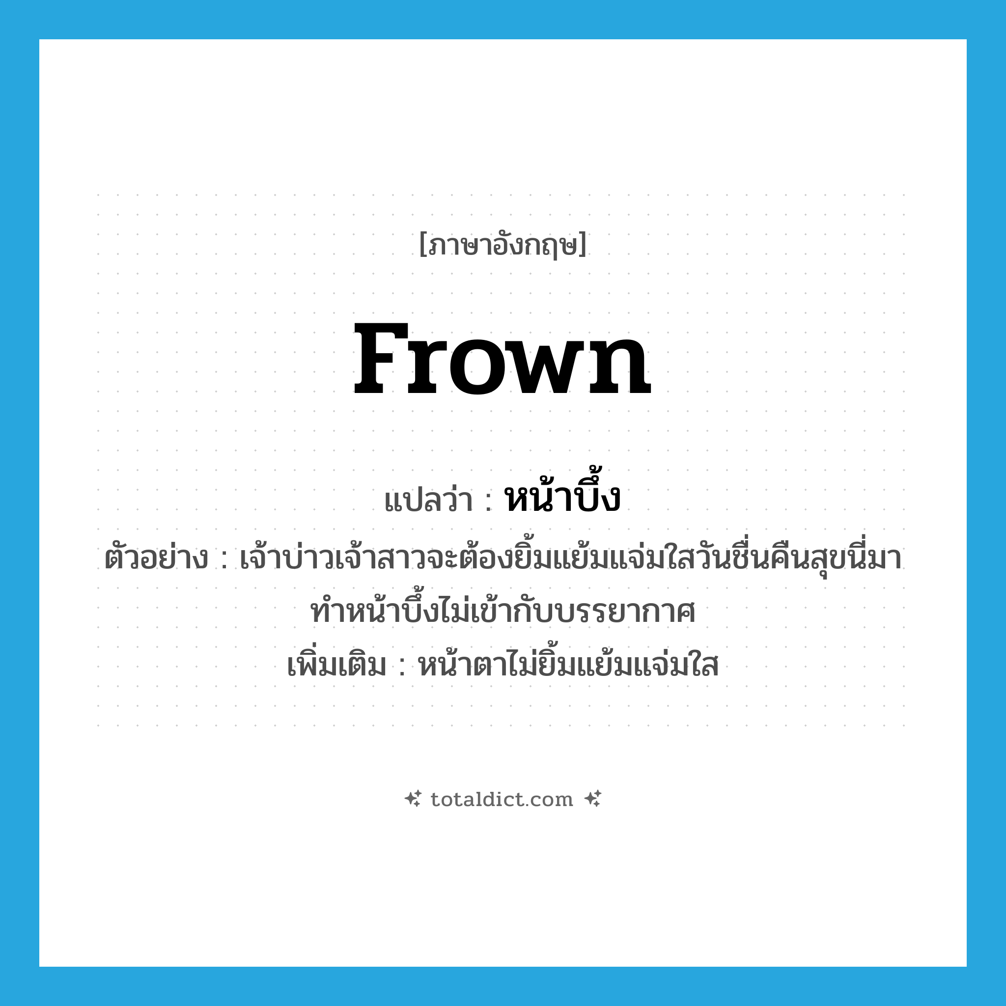 frown แปลว่า?, คำศัพท์ภาษาอังกฤษ frown แปลว่า หน้าบึ้ง ประเภท V ตัวอย่าง เจ้าบ่าวเจ้าสาวจะต้องยิ้มแย้มแจ่มใสวันชื่นคืนสุขนี่มาทำหน้าบึ้งไม่เข้ากับบรรยากาศ เพิ่มเติม หน้าตาไม่ยิ้มแย้มแจ่มใส หมวด V