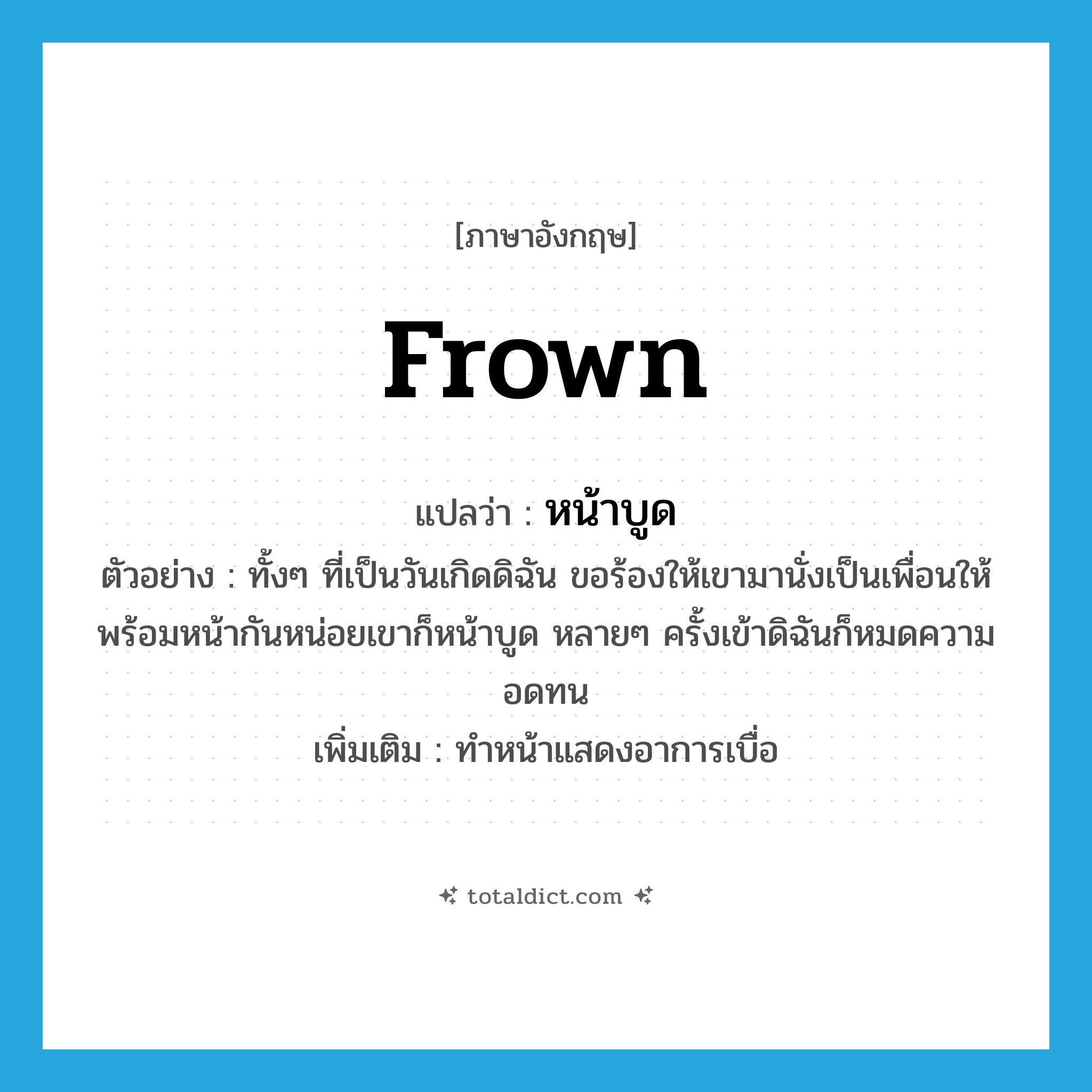 frown แปลว่า?, คำศัพท์ภาษาอังกฤษ frown แปลว่า หน้าบูด ประเภท V ตัวอย่าง ทั้งๆ ที่เป็นวันเกิดดิฉัน ขอร้องให้เขามานั่งเป็นเพื่อนให้พร้อมหน้ากันหน่อยเขาก็หน้าบูด หลายๆ ครั้งเข้าดิฉันก็หมดความอดทน เพิ่มเติม ทำหน้าแสดงอาการเบื่อ หมวด V