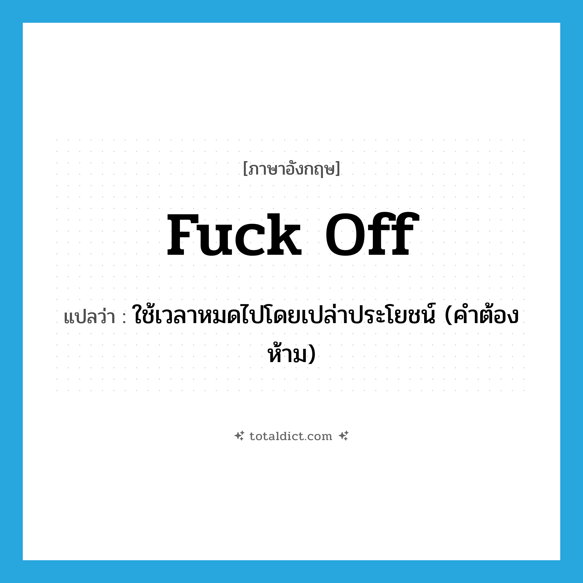 fuck off แปลว่า?, คำศัพท์ภาษาอังกฤษ fuck off แปลว่า ใช้เวลาหมดไปโดยเปล่าประโยชน์ (คำต้องห้าม) ประเภท PHRV หมวด PHRV
