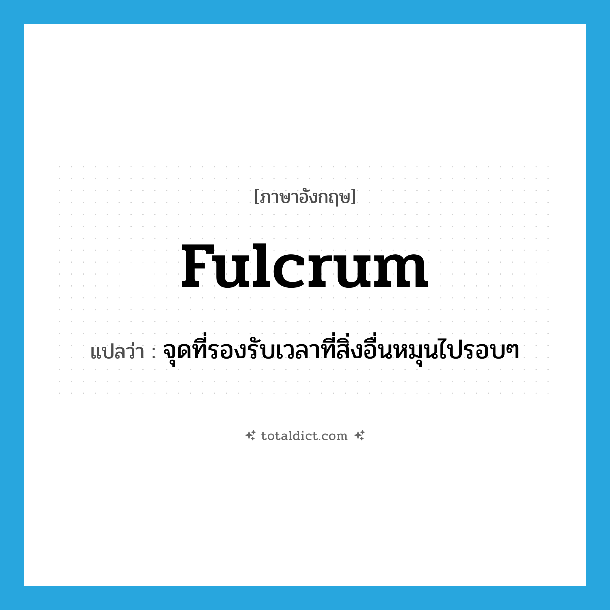 fulcrum แปลว่า?, คำศัพท์ภาษาอังกฤษ fulcrum แปลว่า จุดที่รองรับเวลาที่สิ่งอื่นหมุนไปรอบๆ ประเภท N หมวด N