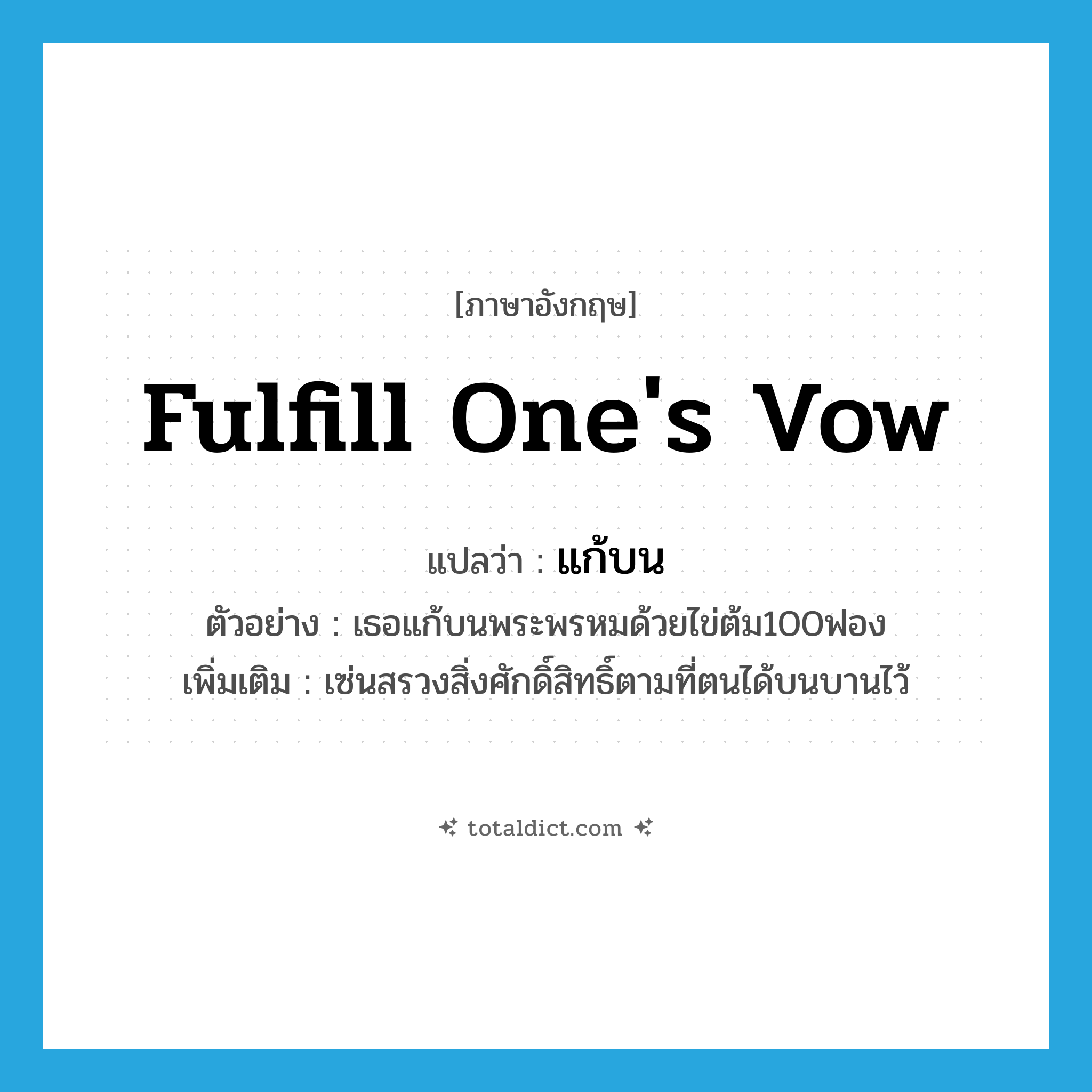 fulfill one&#39;s vow แปลว่า?, คำศัพท์ภาษาอังกฤษ fulfill one&#39;s vow แปลว่า แก้บน ประเภท V ตัวอย่าง เธอแก้บนพระพรหมด้วยไข่ต้ม100ฟอง เพิ่มเติม เซ่นสรวงสิ่งศักดิ์สิทธิ์ตามที่ตนได้บนบานไว้ หมวด V