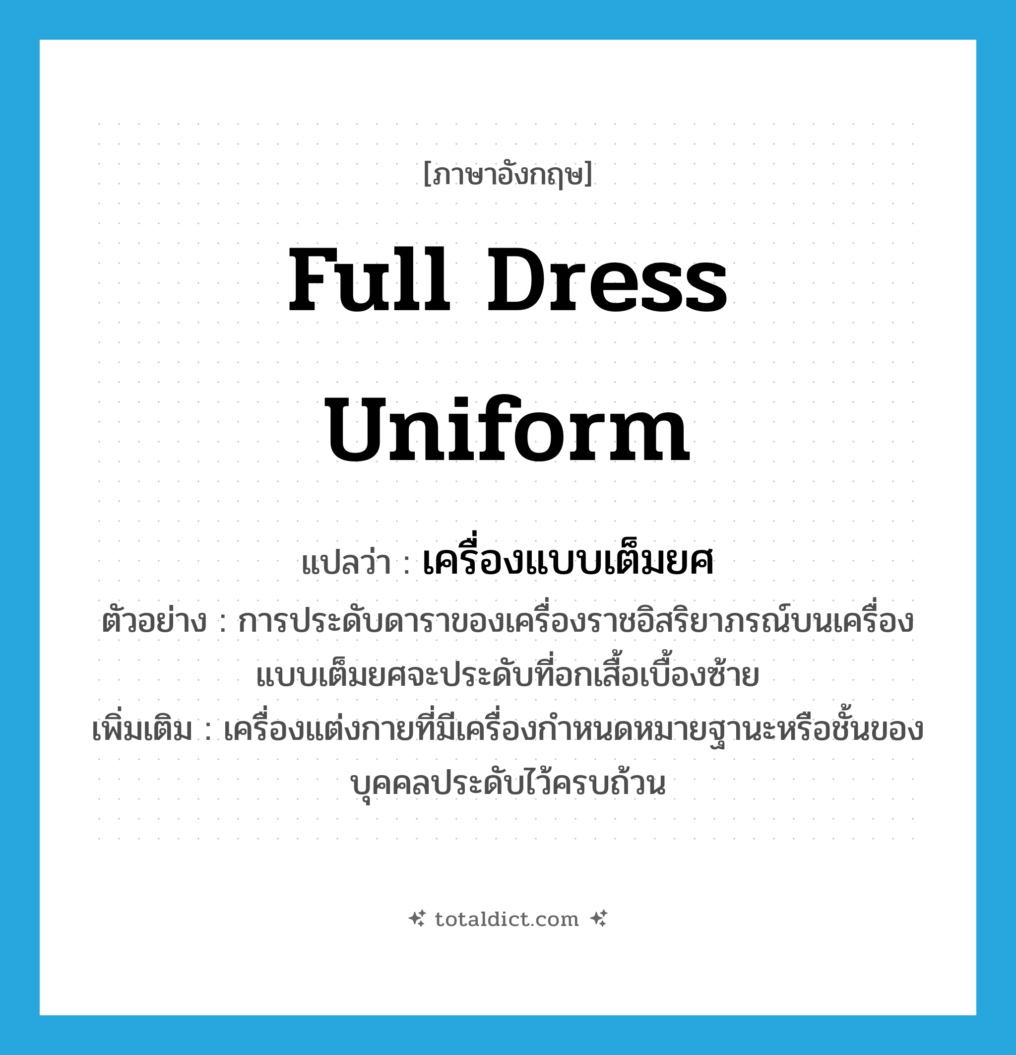 full dress uniform แปลว่า?, คำศัพท์ภาษาอังกฤษ full dress uniform แปลว่า เครื่องแบบเต็มยศ ประเภท N ตัวอย่าง การประดับดาราของเครื่องราชอิสริยาภรณ์บนเครื่องแบบเต็มยศจะประดับที่อกเสื้อเบื้องซ้าย เพิ่มเติม เครื่องแต่งกายที่มีเครื่องกำหนดหมายฐานะหรือชั้นของบุคคลประดับไว้ครบถ้วน หมวด N