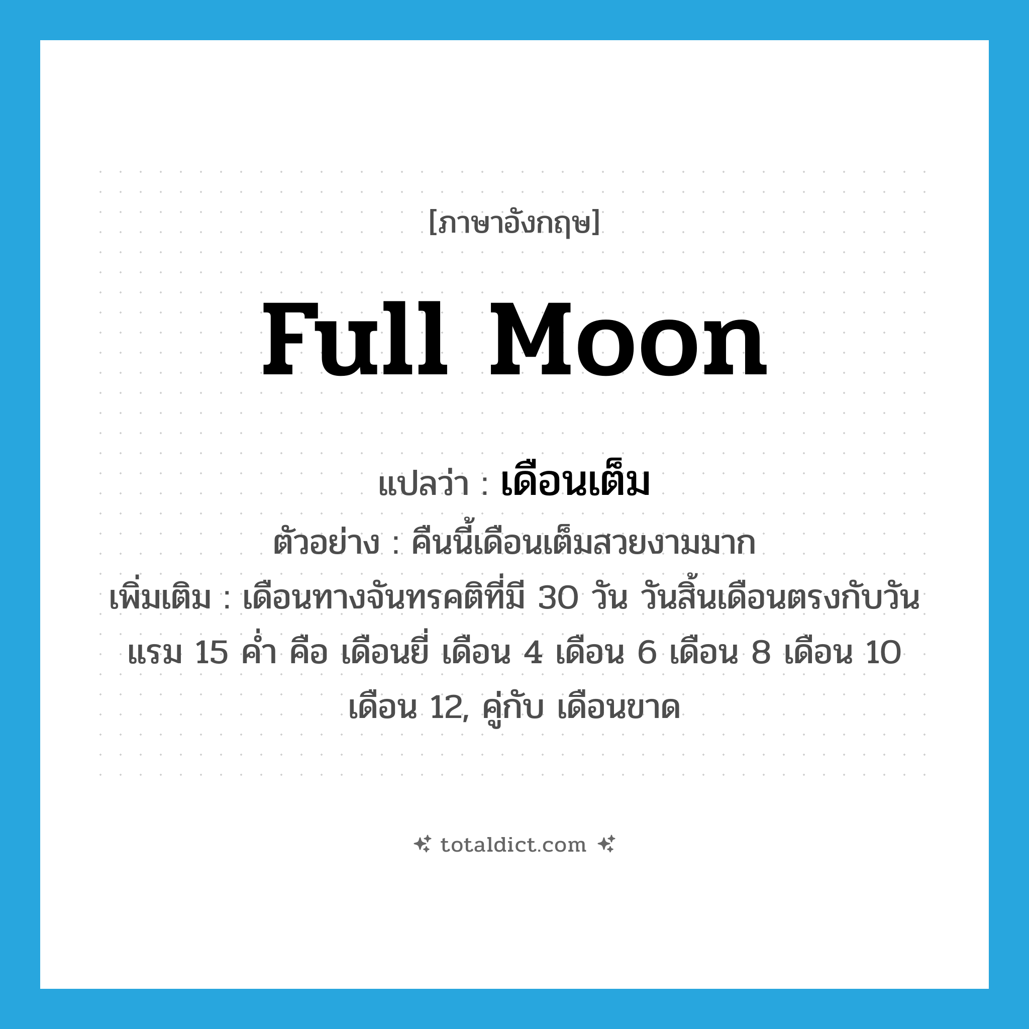 full moon แปลว่า?, คำศัพท์ภาษาอังกฤษ full moon แปลว่า เดือนเต็ม ประเภท N ตัวอย่าง คืนนี้เดือนเต็มสวยงามมาก เพิ่มเติม เดือนทางจันทรคติที่มี 30 วัน วันสิ้นเดือนตรงกับวันแรม 15 ค่ำ คือ เดือนยี่ เดือน 4 เดือน 6 เดือน 8 เดือน 10 เดือน 12, คู่กับ เดือนขาด หมวด N
