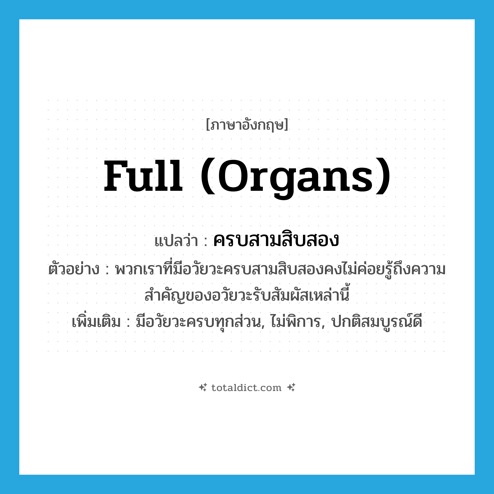 full (organs) แปลว่า?, คำศัพท์ภาษาอังกฤษ full (organs) แปลว่า ครบสามสิบสอง ประเภท ADJ ตัวอย่าง พวกเราที่มีอวัยวะครบสามสิบสองคงไม่ค่อยรู้ถึงความสำคัญของอวัยวะรับสัมผัสเหล่านี้ เพิ่มเติม มีอวัยวะครบทุกส่วน, ไม่พิการ, ปกติสมบูรณ์ดี หมวด ADJ