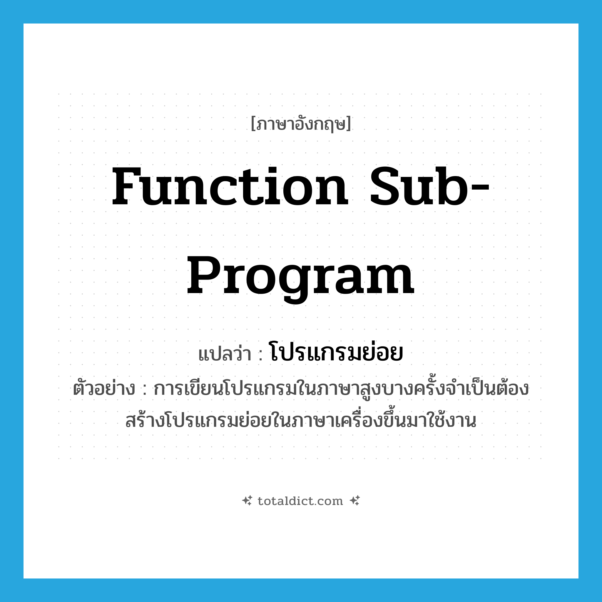 function sub-program แปลว่า?, คำศัพท์ภาษาอังกฤษ function sub-program แปลว่า โปรแกรมย่อย ประเภท N ตัวอย่าง การเขียนโปรแกรมในภาษาสูงบางครั้งจำเป็นต้องสร้างโปรแกรมย่อยในภาษาเครื่องขึ้นมาใช้งาน หมวด N