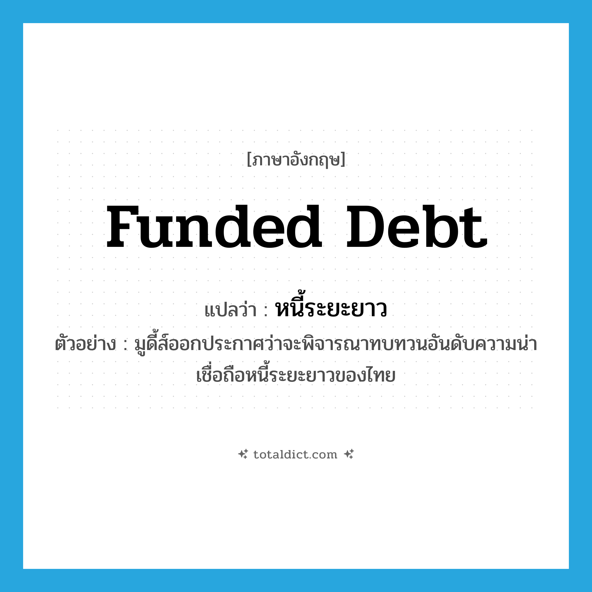 funded debt แปลว่า?, คำศัพท์ภาษาอังกฤษ funded debt แปลว่า หนี้ระยะยาว ประเภท N ตัวอย่าง มูดี้ส์ออกประกาศว่าจะพิจารณาทบทวนอันดับความน่าเชื่อถือหนี้ระยะยาวของไทย หมวด N