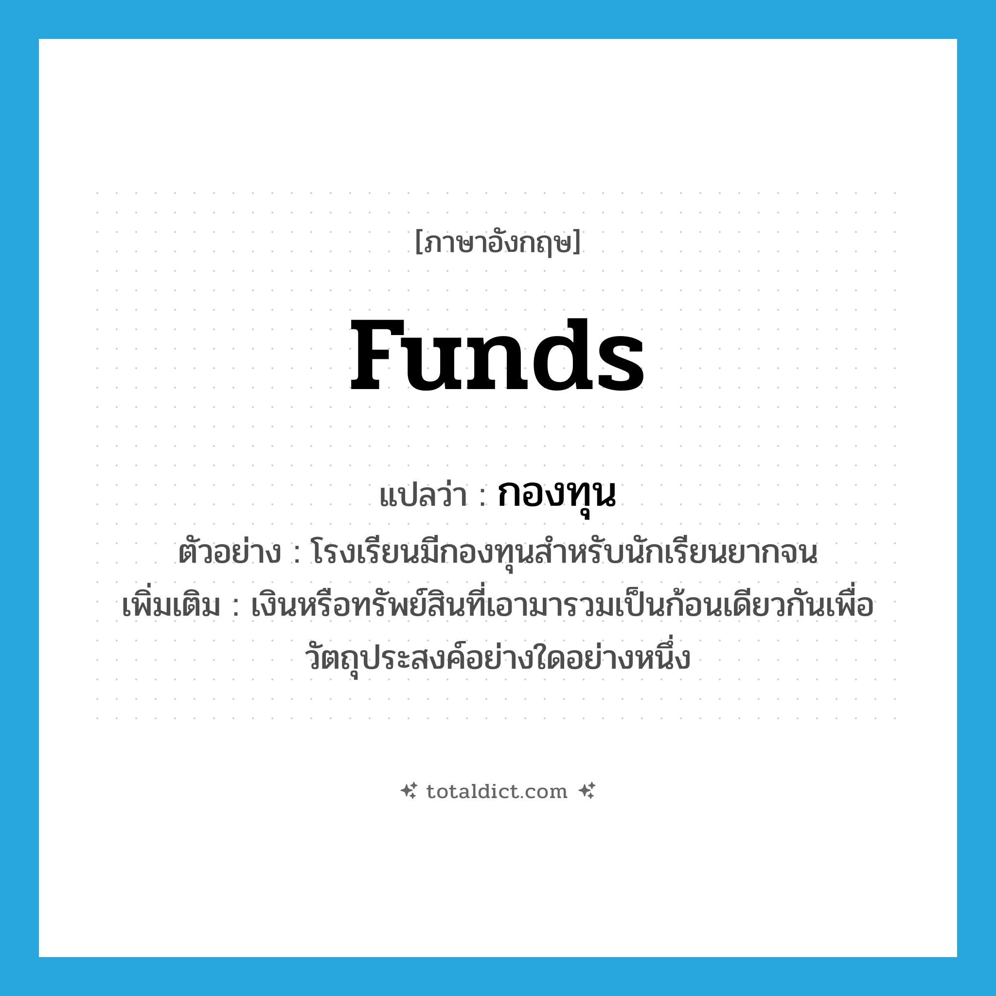 funds แปลว่า?, คำศัพท์ภาษาอังกฤษ funds แปลว่า กองทุน ประเภท N ตัวอย่าง โรงเรียนมีกองทุนสำหรับนักเรียนยากจน เพิ่มเติม เงินหรือทรัพย์สินที่เอามารวมเป็นก้อนเดียวกันเพื่อวัตถุประสงค์อย่างใดอย่างหนึ่ง หมวด N
