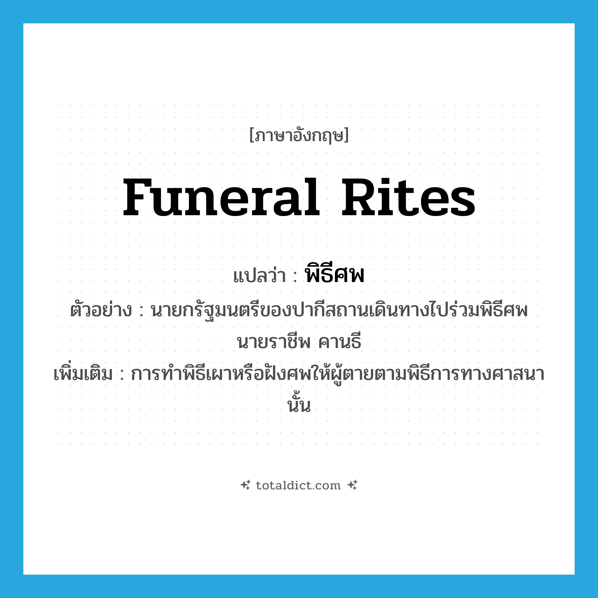 funeral rites แปลว่า?, คำศัพท์ภาษาอังกฤษ funeral rites แปลว่า พิธีศพ ประเภท N ตัวอย่าง นายกรัฐมนตรีของปากีสถานเดินทางไปร่วมพิธีศพ นายราชีพ คานธี เพิ่มเติม การทำพิธีเผาหรือฝังศพให้ผู้ตายตามพิธีการทางศาสนานั้น หมวด N