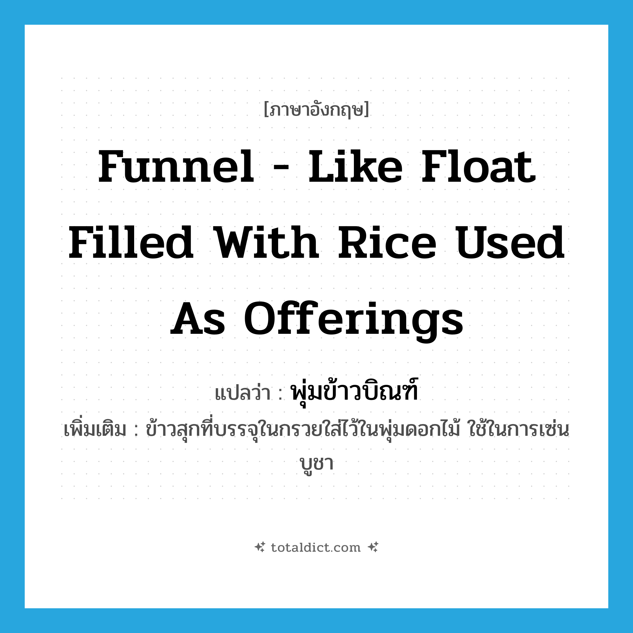funnel - like float filled with rice used as offerings แปลว่า?, คำศัพท์ภาษาอังกฤษ funnel - like float filled with rice used as offerings แปลว่า พุ่มข้าวบิณฑ์ ประเภท N เพิ่มเติม ข้าวสุกที่บรรจุในกรวยใส่ไว้ในพุ่มดอกไม้ ใช้ในการเซ่นบูชา หมวด N