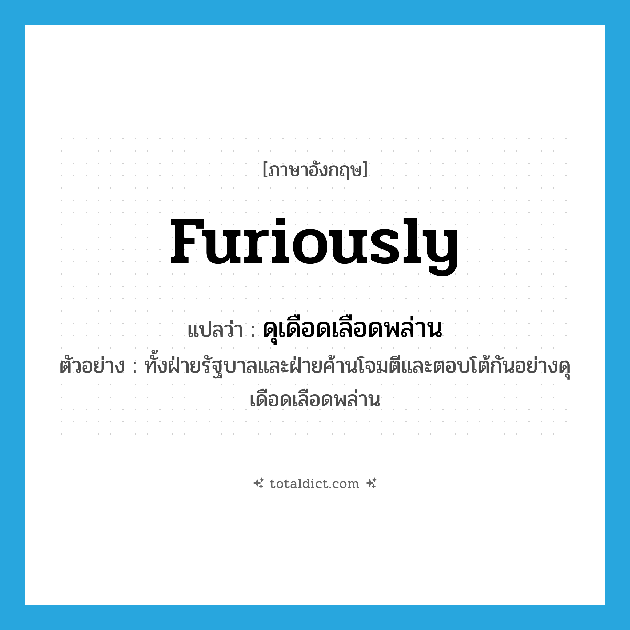 furiously แปลว่า?, คำศัพท์ภาษาอังกฤษ furiously แปลว่า ดุเดือดเลือดพล่าน ประเภท ADV ตัวอย่าง ทั้งฝ่ายรัฐบาลและฝ่ายค้านโจมตีและตอบโต้กันอย่างดุเดือดเลือดพล่าน หมวด ADV
