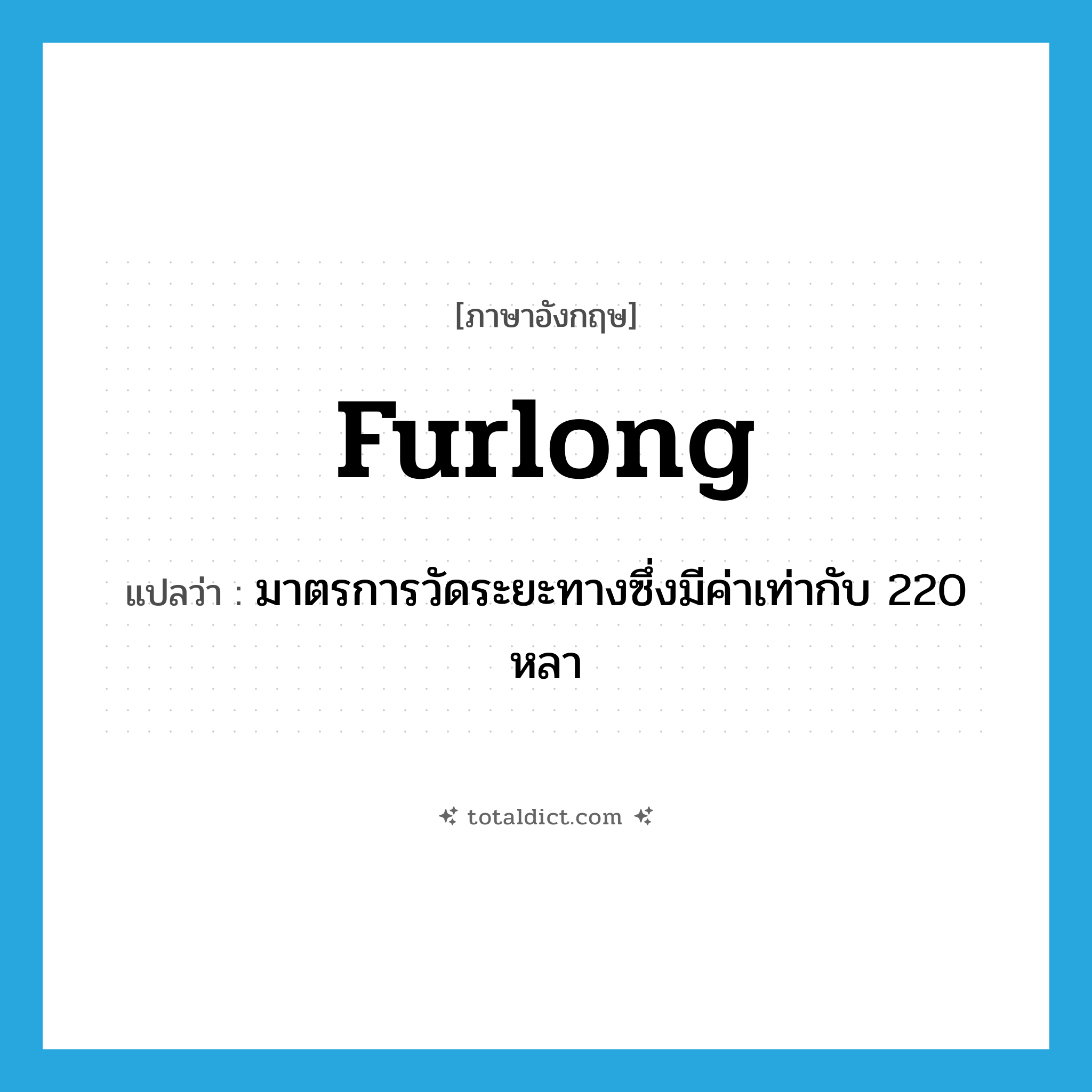 furlong แปลว่า?, คำศัพท์ภาษาอังกฤษ furlong แปลว่า มาตรการวัดระยะทางซึ่งมีค่าเท่ากับ 220 หลา ประเภท N หมวด N