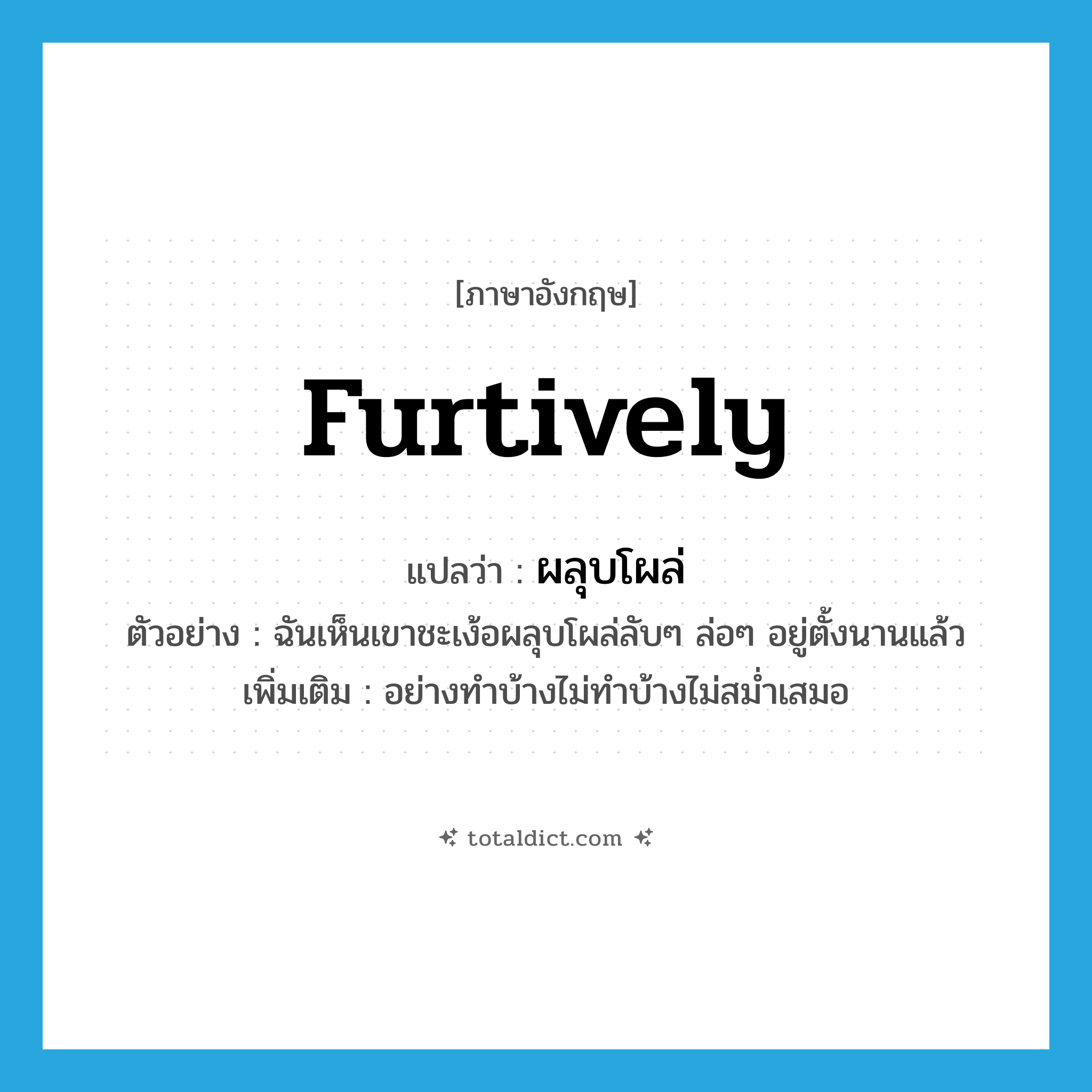 furtively แปลว่า?, คำศัพท์ภาษาอังกฤษ furtively แปลว่า ผลุบโผล่ ประเภท ADV ตัวอย่าง ฉันเห็นเขาชะเง้อผลุบโผล่ลับๆ ล่อๆ อยู่ตั้งนานแล้ว เพิ่มเติม อย่างทําบ้างไม่ทําบ้างไม่สม่ำเสมอ หมวด ADV