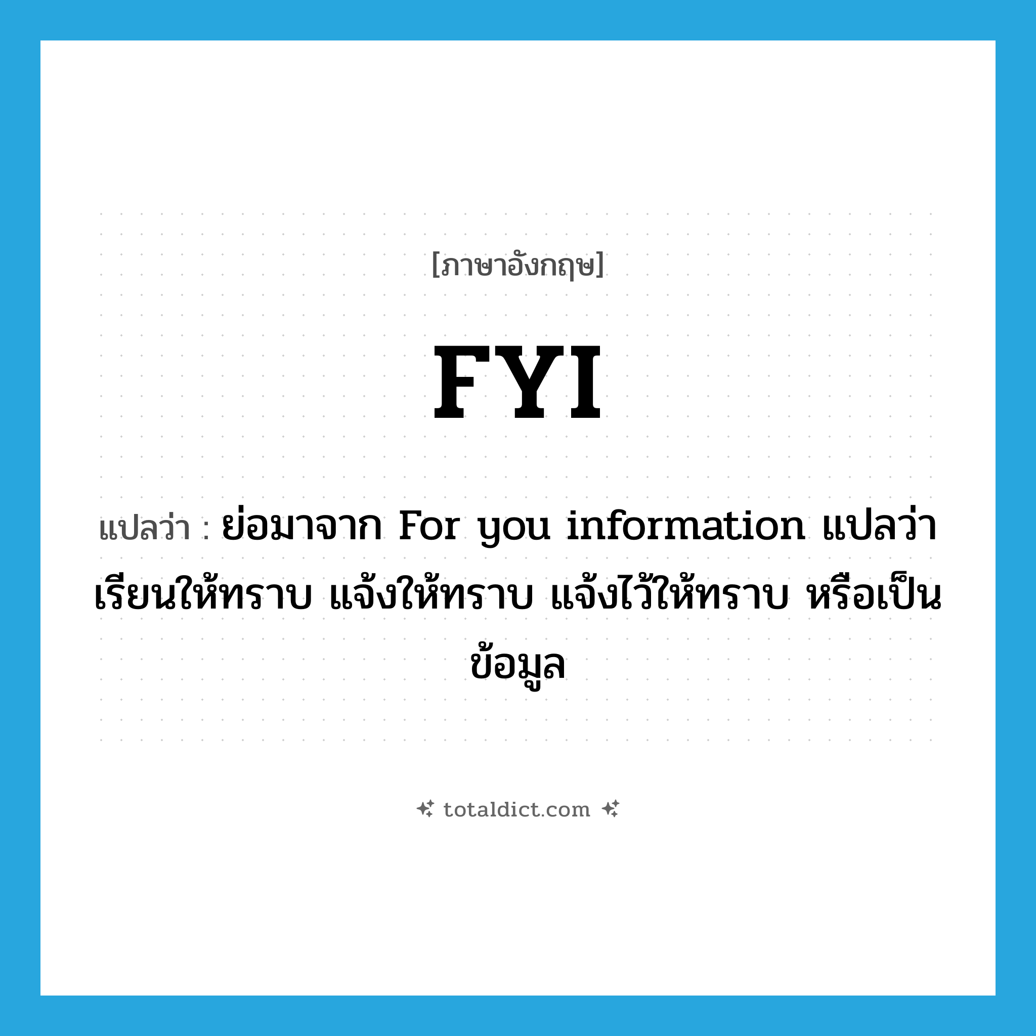 FYI แปลว่า?, คำศัพท์ภาษาอังกฤษ FYI แปลว่า ย่อมาจาก For you information แปลว่า เรียนให้ทราบ แจ้งให้ทราบ แจ้งไว้ให้ทราบ หรือเป็นข้อมูล ประเภท abbr หมวด abbr