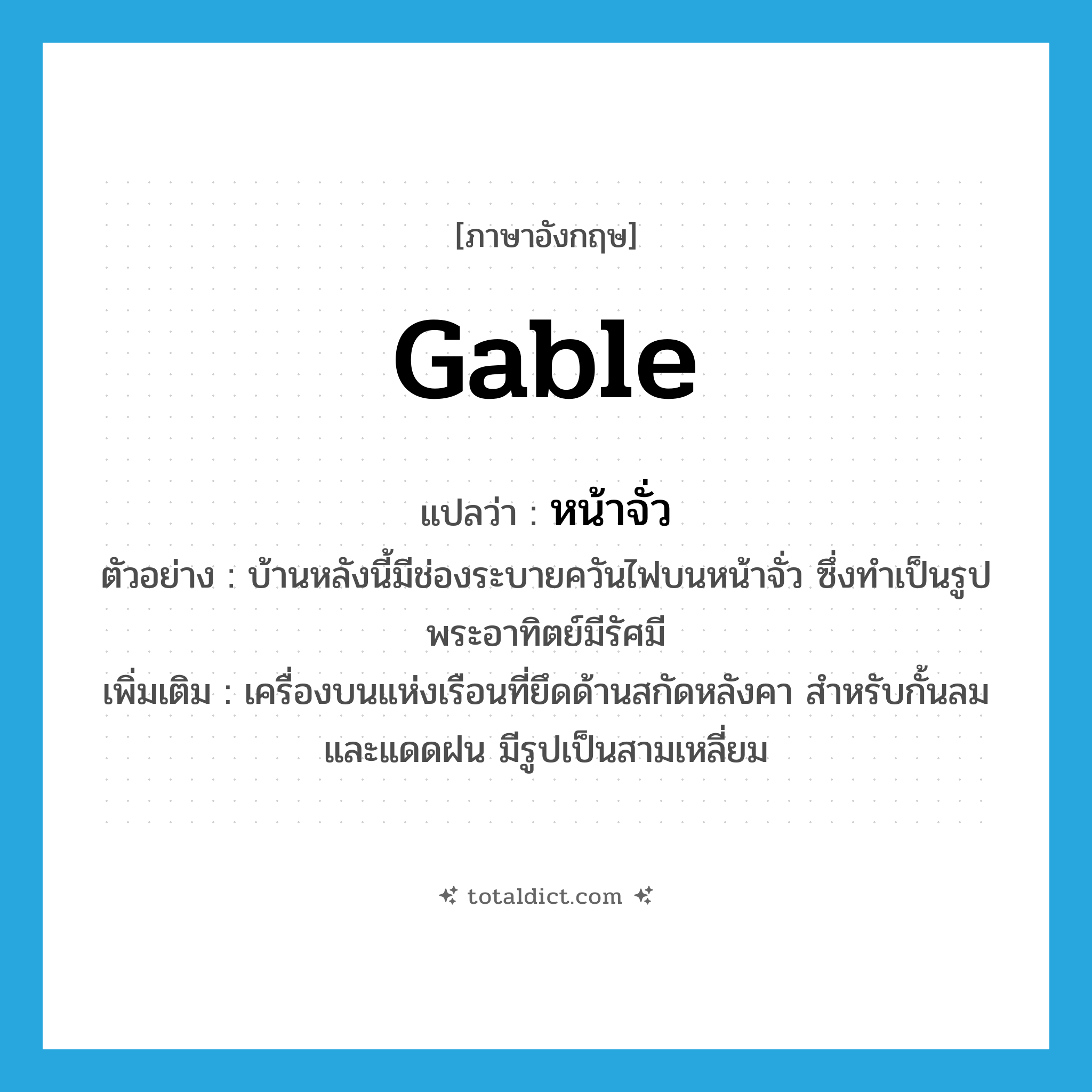 gable แปลว่า?, คำศัพท์ภาษาอังกฤษ gable แปลว่า หน้าจั่ว ประเภท N ตัวอย่าง บ้านหลังนี้มีช่องระบายควันไฟบนหน้าจั่ว ซึ่งทำเป็นรูปพระอาทิตย์มีรัศมี เพิ่มเติม เครื่องบนแห่งเรือนที่ยึดด้านสกัดหลังคา สำหรับกั้นลมและแดดฝน มีรูปเป็นสามเหลี่ยม หมวด N