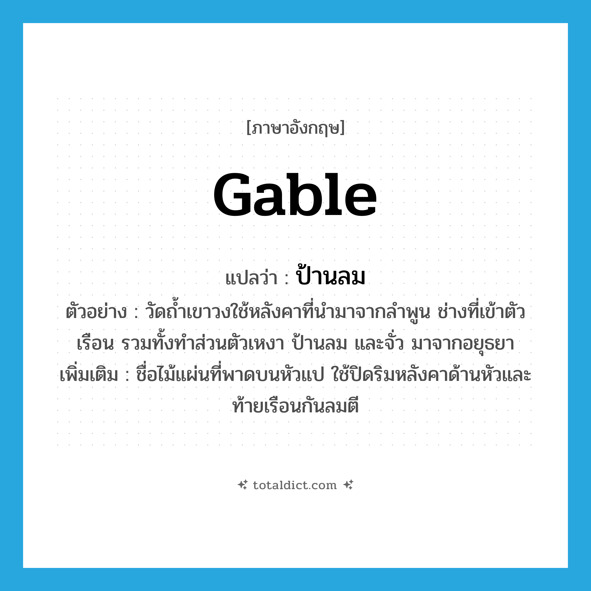 gable แปลว่า?, คำศัพท์ภาษาอังกฤษ gable แปลว่า ป้านลม ประเภท N ตัวอย่าง วัดถ้ำเขาวงใช้หลังคาที่นำมาจากลำพูน ช่างที่เข้าตัวเรือน รวมทั้งทำส่วนตัวเหงา ป้านลม และจั่ว มาจากอยุธยา เพิ่มเติม ชื่อไม้แผ่นที่พาดบนหัวแป ใช้ปิดริมหลังคาด้านหัวและท้ายเรือนกันลมตี หมวด N