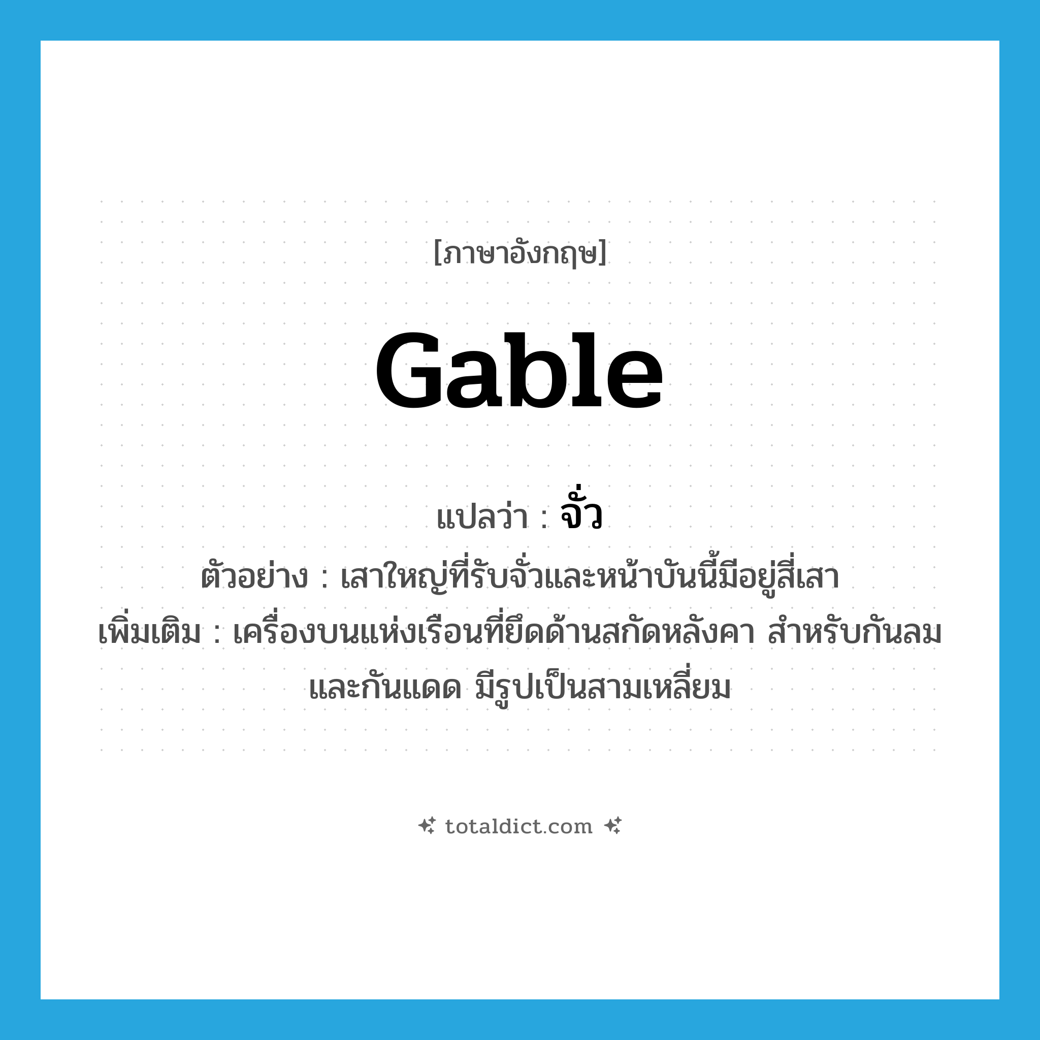 gable แปลว่า?, คำศัพท์ภาษาอังกฤษ gable แปลว่า จั่ว ประเภท N ตัวอย่าง เสาใหญ่ที่รับจั่วและหน้าบันนี้มีอยู่สี่เสา เพิ่มเติม เครื่องบนแห่งเรือนที่ยึดด้านสกัดหลังคา สำหรับกันลมและกันแดด มีรูปเป็นสามเหลี่ยม หมวด N