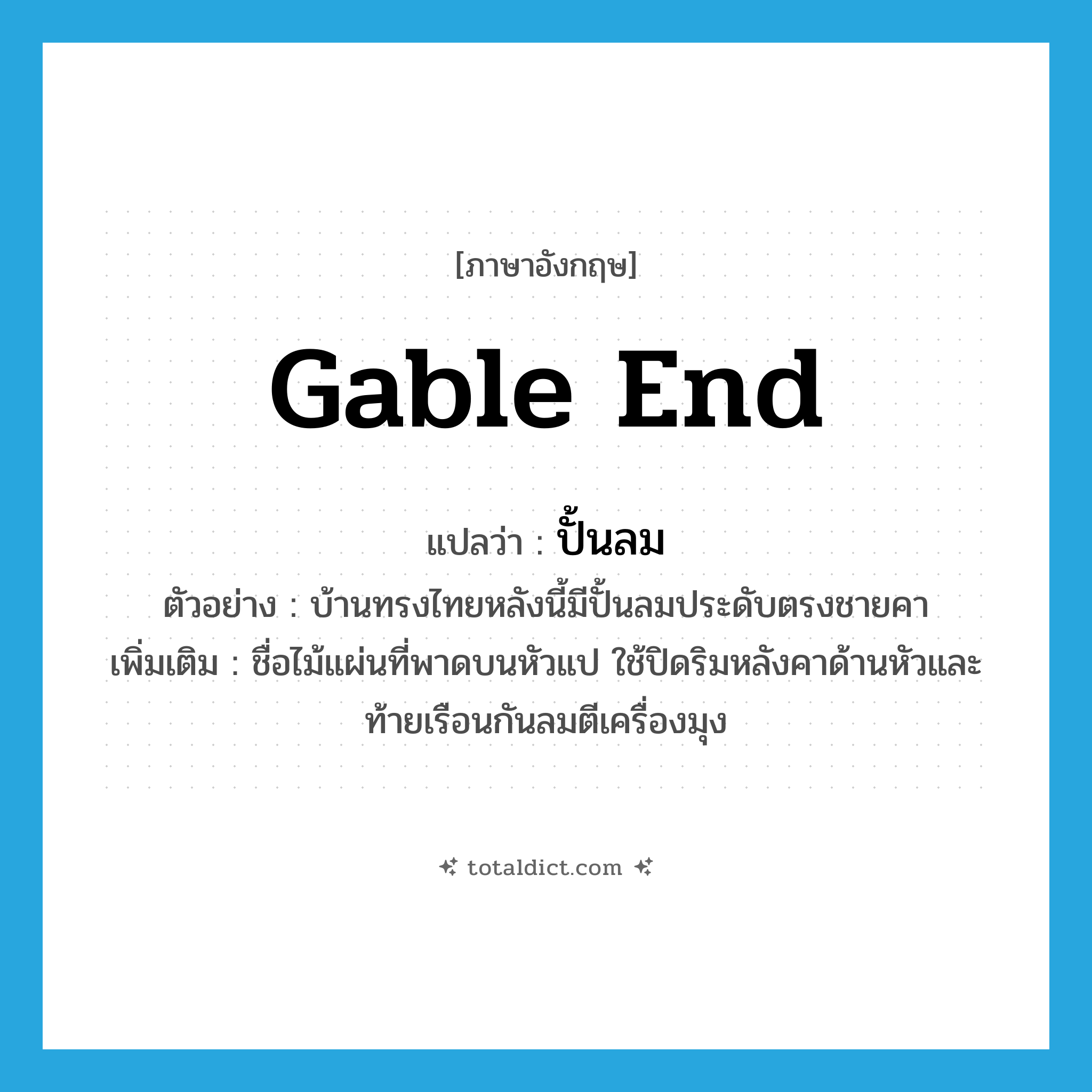 gable end แปลว่า?, คำศัพท์ภาษาอังกฤษ gable end แปลว่า ปั้นลม ประเภท N ตัวอย่าง บ้านทรงไทยหลังนี้มีปั้นลมประดับตรงชายคา เพิ่มเติม ชื่อไม้แผ่นที่พาดบนหัวแป ใช้ปิดริมหลังคาด้านหัวและท้ายเรือนกันลมตีเครื่องมุง หมวด N