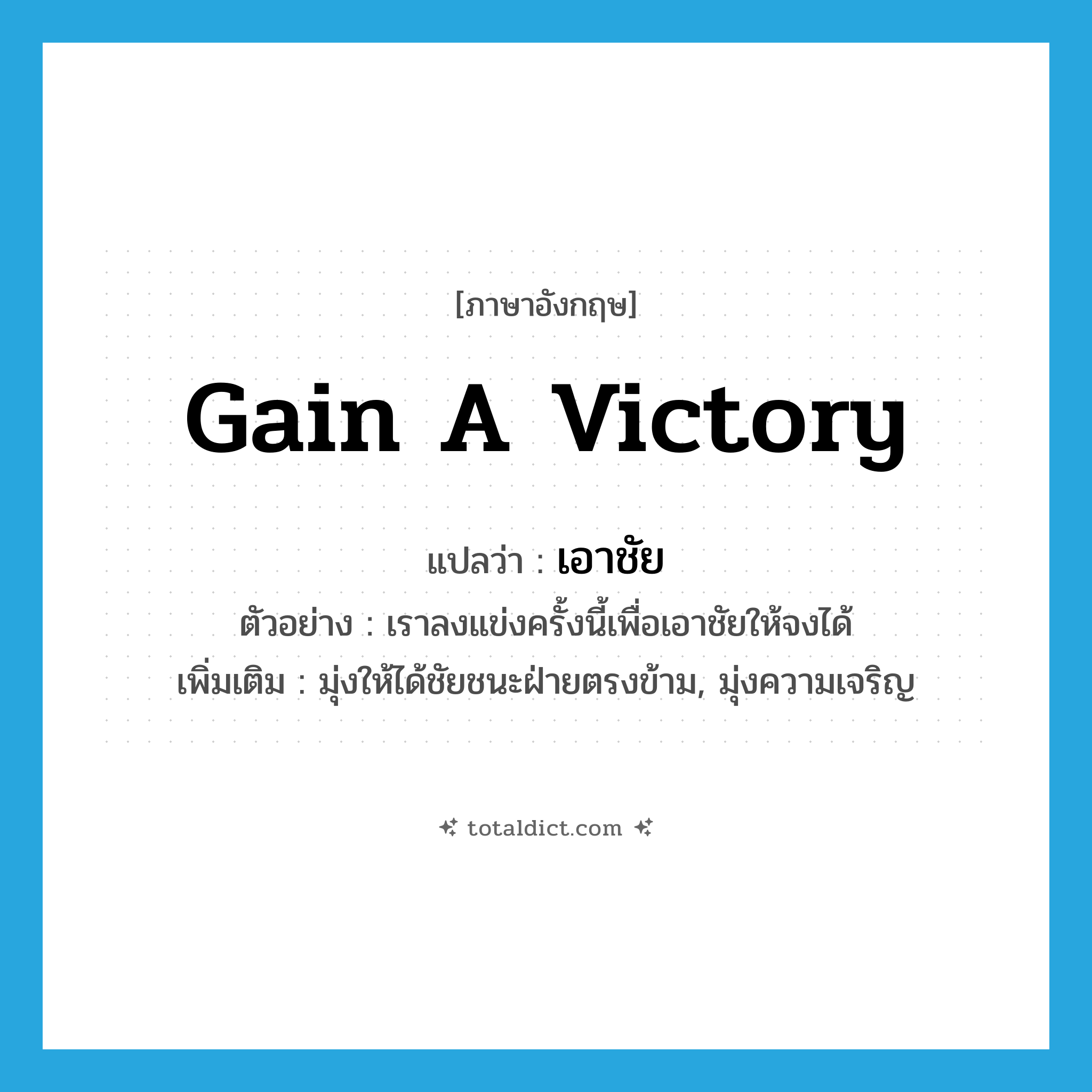 gain a victory แปลว่า?, คำศัพท์ภาษาอังกฤษ gain a victory แปลว่า เอาชัย ประเภท V ตัวอย่าง เราลงแข่งครั้งนี้เพื่อเอาชัยให้จงได้ เพิ่มเติม มุ่งให้ได้ชัยชนะฝ่ายตรงข้าม, มุ่งความเจริญ หมวด V