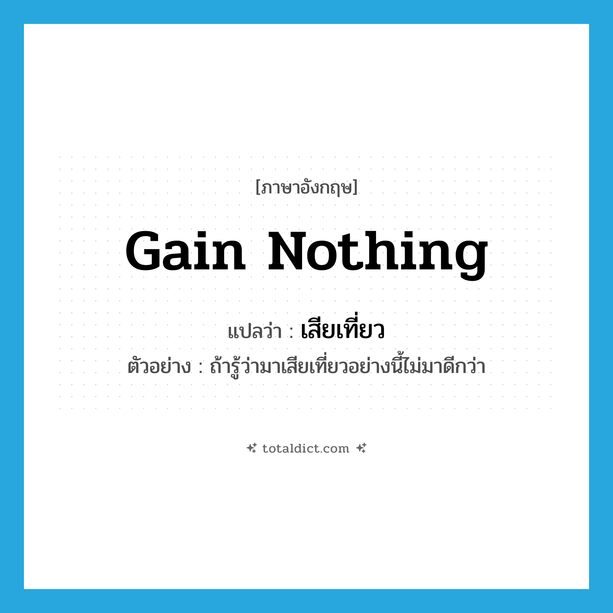 gain nothing แปลว่า?, คำศัพท์ภาษาอังกฤษ gain nothing แปลว่า เสียเที่ยว ประเภท ADV ตัวอย่าง ถ้ารู้ว่ามาเสียเที่ยวอย่างนี้ไม่มาดีกว่า หมวด ADV