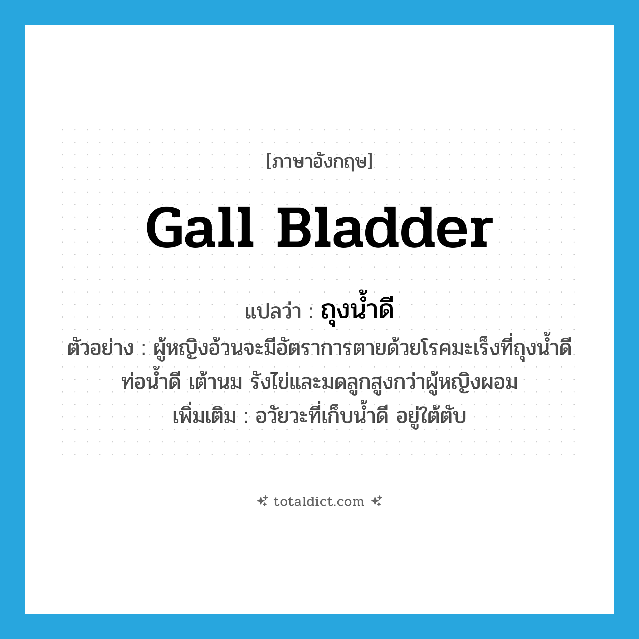 gall bladder แปลว่า?, คำศัพท์ภาษาอังกฤษ gall bladder แปลว่า ถุงน้ำดี ประเภท N ตัวอย่าง ผู้หญิงอ้วนจะมีอัตราการตายด้วยโรคมะเร็งที่ถุงน้ำดี ท่อน้ำดี เต้านม รังไข่และมดลูกสูงกว่าผู้หญิงผอม เพิ่มเติม อวัยวะที่เก็บน้ำดี อยู่ใต้ตับ หมวด N