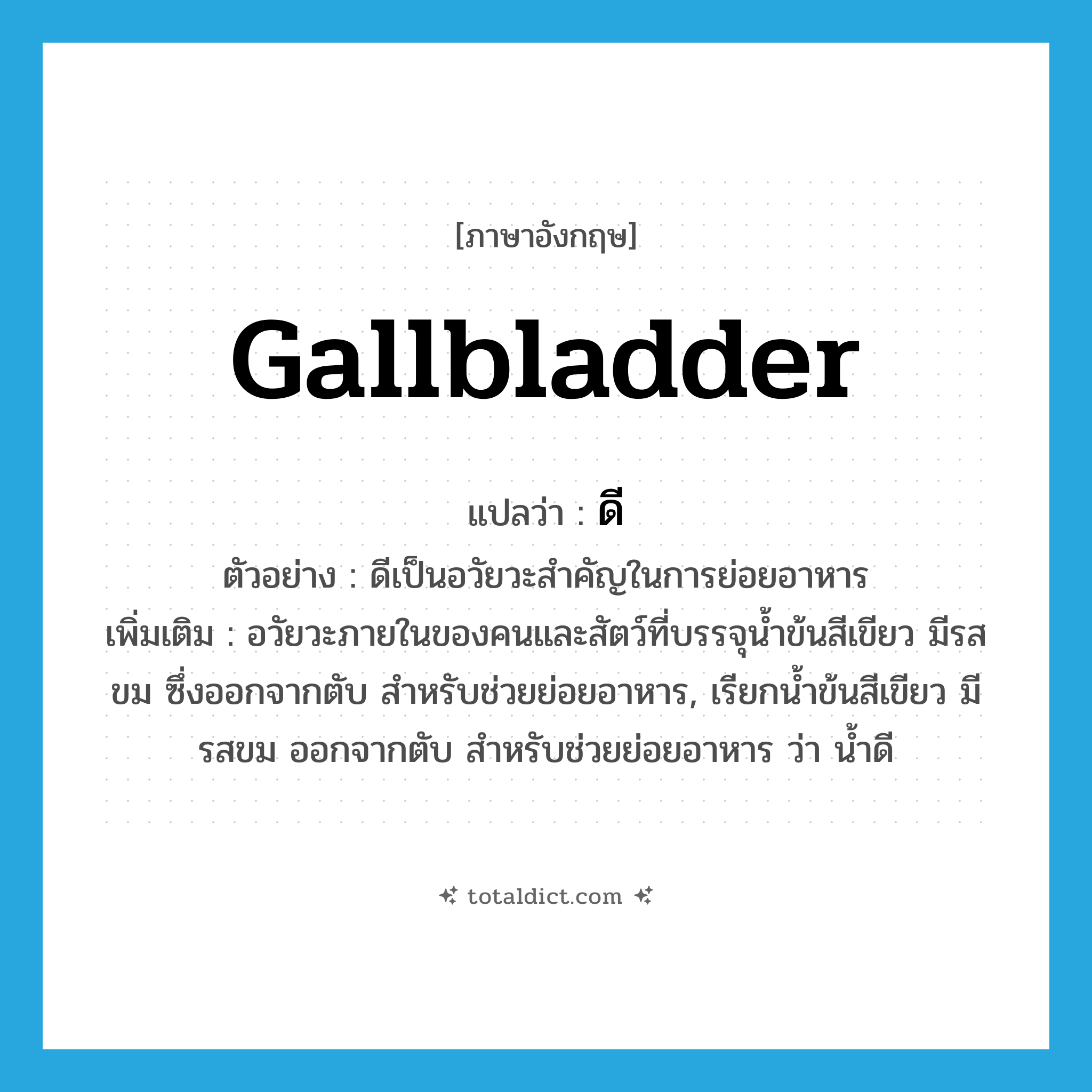 ดี ภาษาอังกฤษ?, คำศัพท์ภาษาอังกฤษ ดี แปลว่า gallbladder ประเภท N ตัวอย่าง ดีเป็นอวัยวะสำคัญในการย่อยอาหาร เพิ่มเติม อวัยวะภายในของคนและสัตว์ที่บรรจุน้ำข้นสีเขียว มีรสขม ซึ่งออกจากตับ สำหรับช่วยย่อยอาหาร, เรียกน้ำข้นสีเขียว มีรสขม ออกจากตับ สำหรับช่วยย่อยอาหาร ว่า น้ำดี หมวด N
