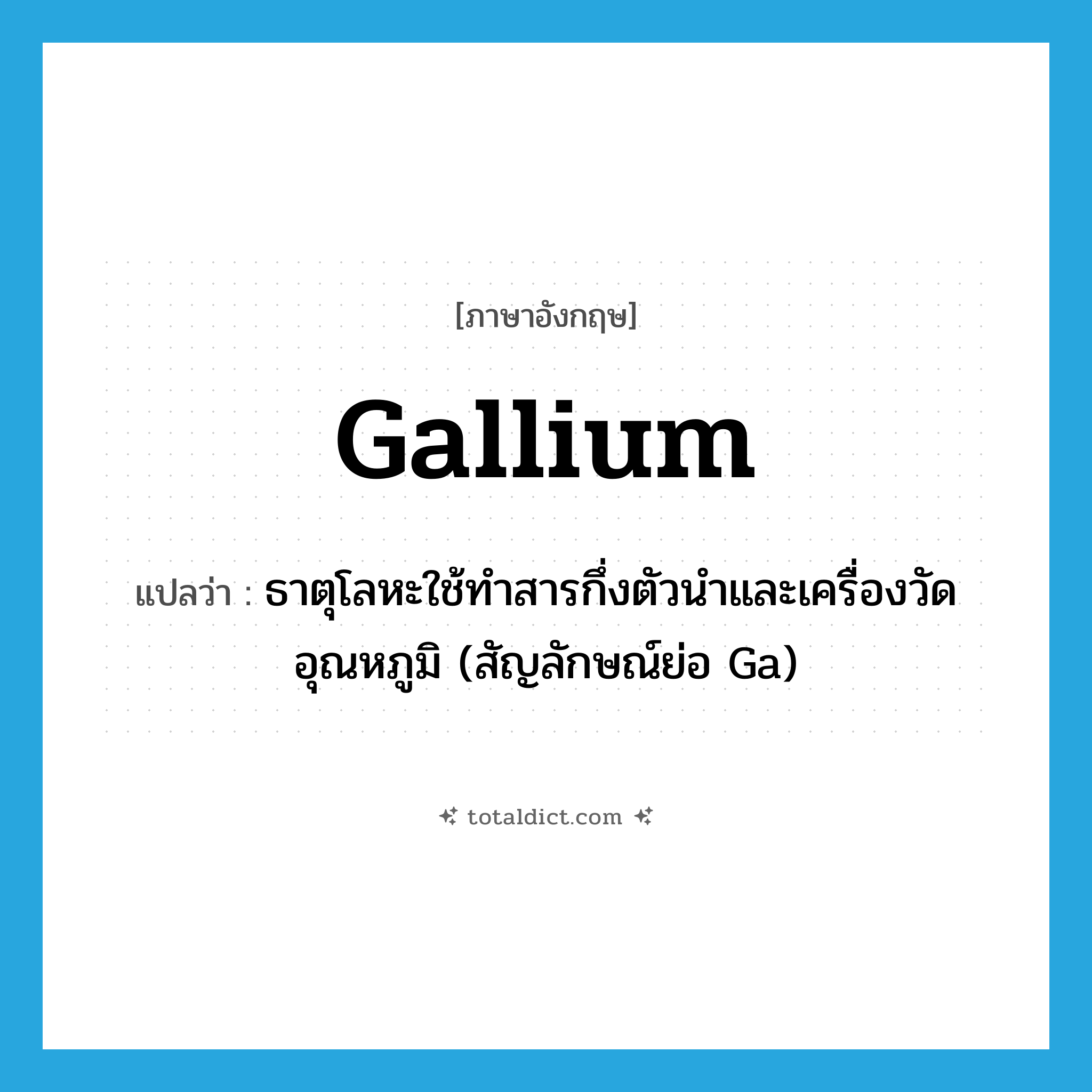 gallium แปลว่า?, คำศัพท์ภาษาอังกฤษ gallium แปลว่า ธาตุโลหะใช้ทำสารกึ่งตัวนำและเครื่องวัดอุณหภูมิ (สัญลักษณ์ย่อ Ga) ประเภท N หมวด N
