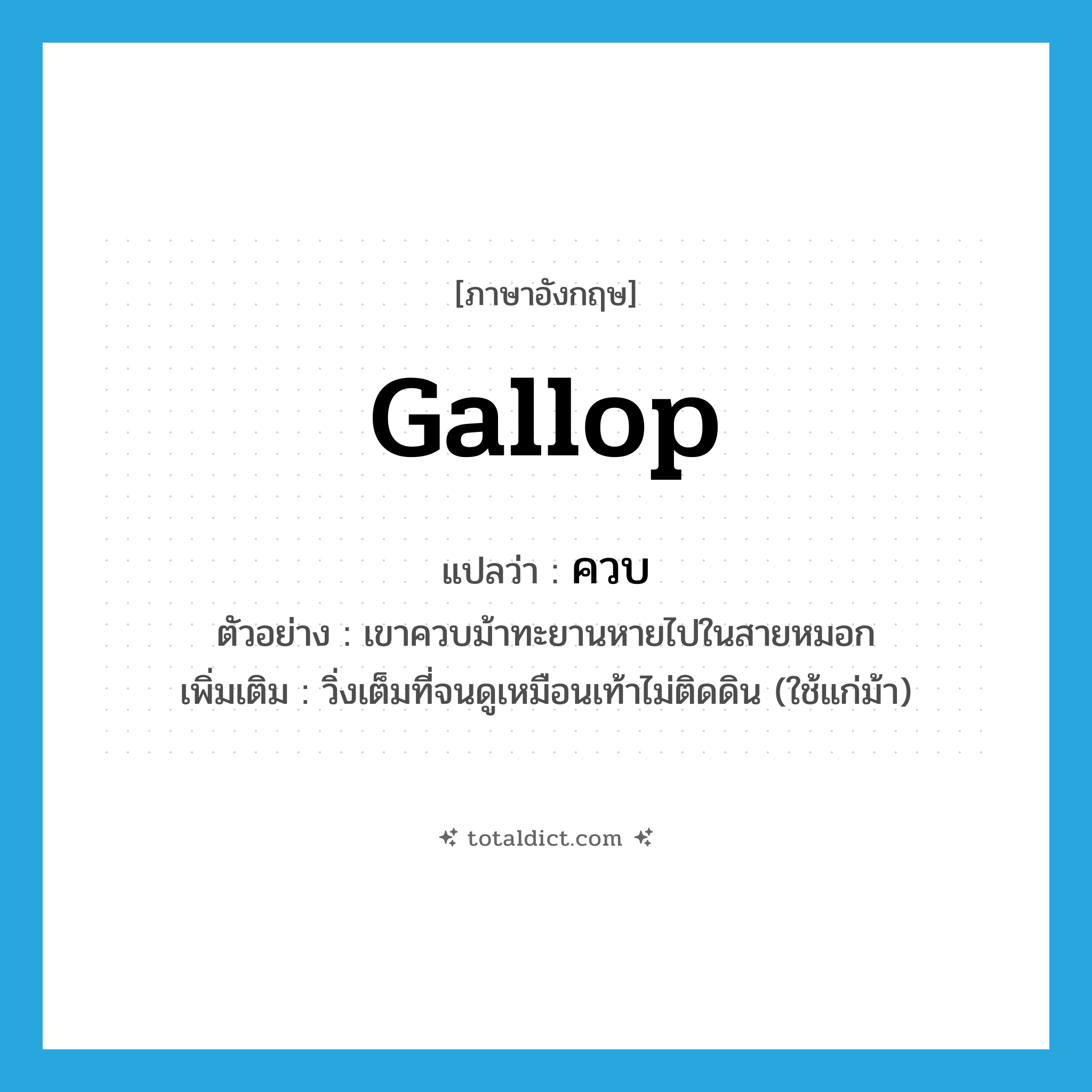 gallop แปลว่า?, คำศัพท์ภาษาอังกฤษ gallop แปลว่า ควบ ประเภท V ตัวอย่าง เขาควบม้าทะยานหายไปในสายหมอก เพิ่มเติม วิ่งเต็มที่จนดูเหมือนเท้าไม่ติดดิน (ใช้แก่ม้า) หมวด V