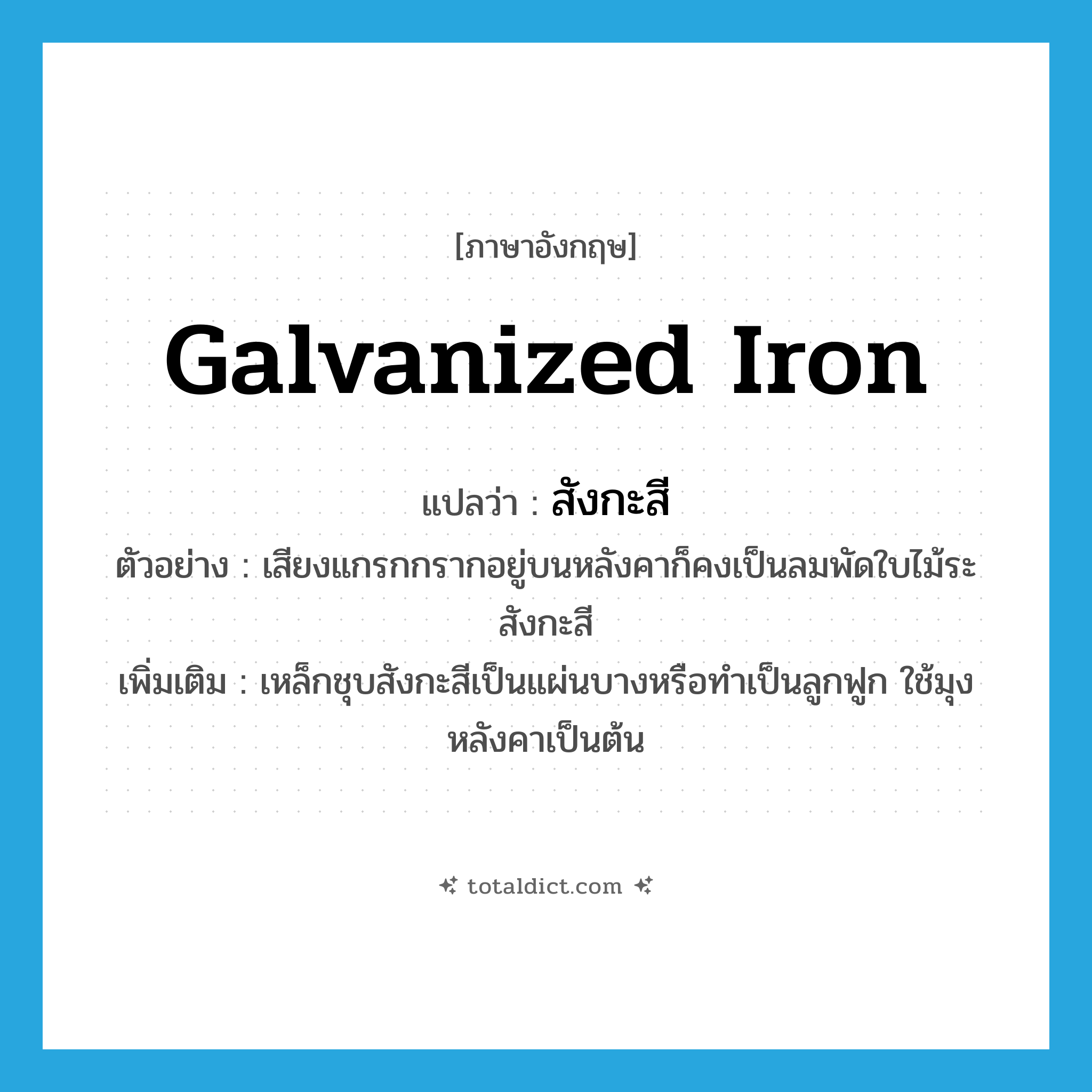 galvanized iron แปลว่า?, คำศัพท์ภาษาอังกฤษ galvanized iron แปลว่า สังกะสี ประเภท N ตัวอย่าง เสียงแกรกกรากอยู่บนหลังคาก็คงเป็นลมพัดใบไม้ระสังกะสี เพิ่มเติม เหล็กชุบสังกะสีเป็นแผ่นบางหรือทำเป็นลูกฟูก ใช้มุงหลังคาเป็นต้น หมวด N