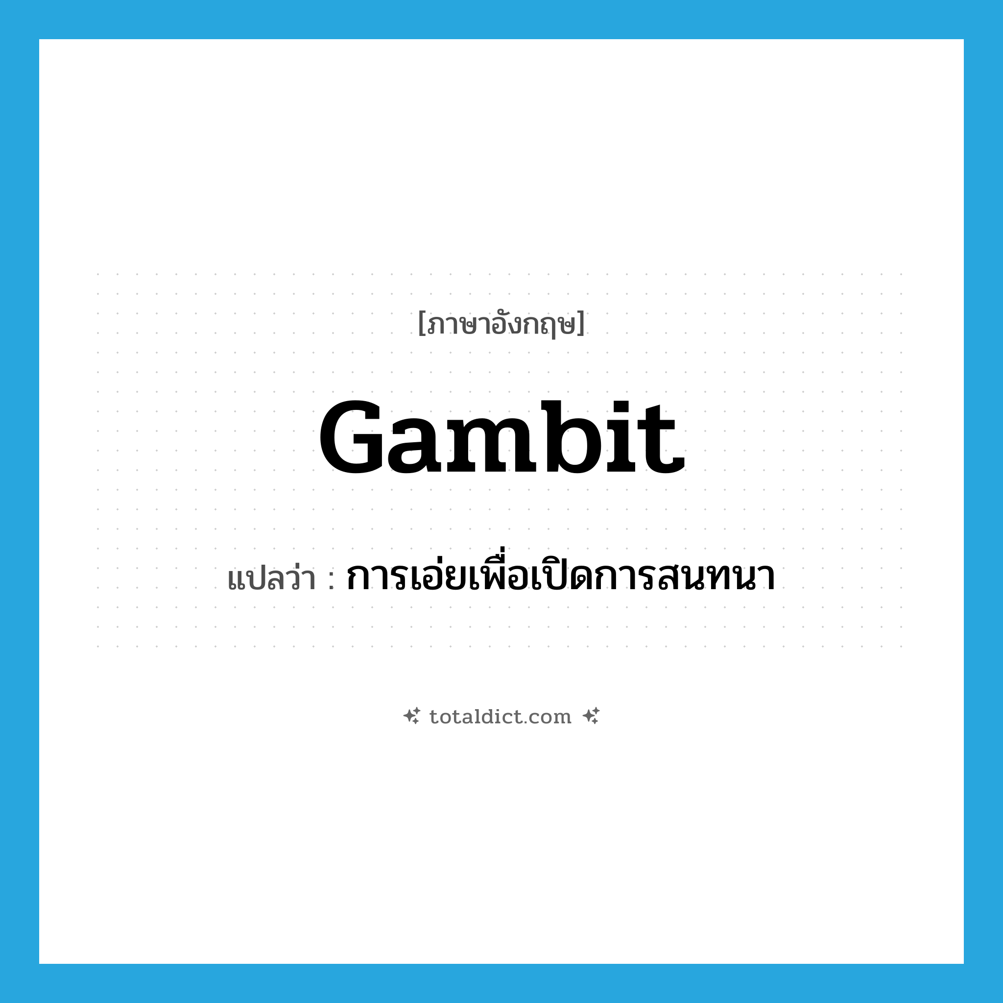 gambit แปลว่า?, คำศัพท์ภาษาอังกฤษ gambit แปลว่า การเอ่ยเพื่อเปิดการสนทนา ประเภท N หมวด N